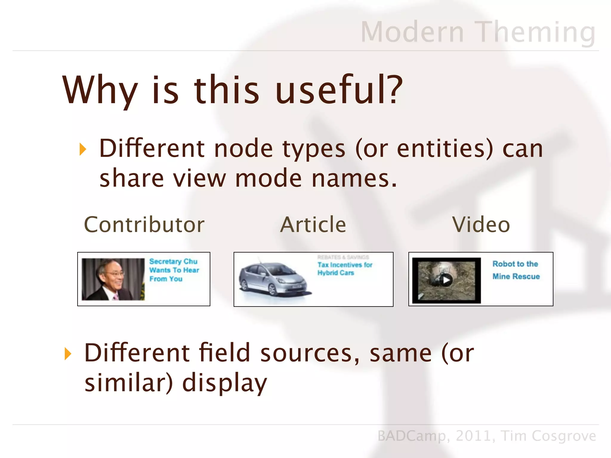 Modern Theming

Why is this useful?
 ‣ Different node types (or entities) can
   share view mode names.
 Contributor      Article             Video




‣ Different ﬁeld sources, same (or
  similar) display
                             BADCamp, 2011, Tim Cosgrove
 