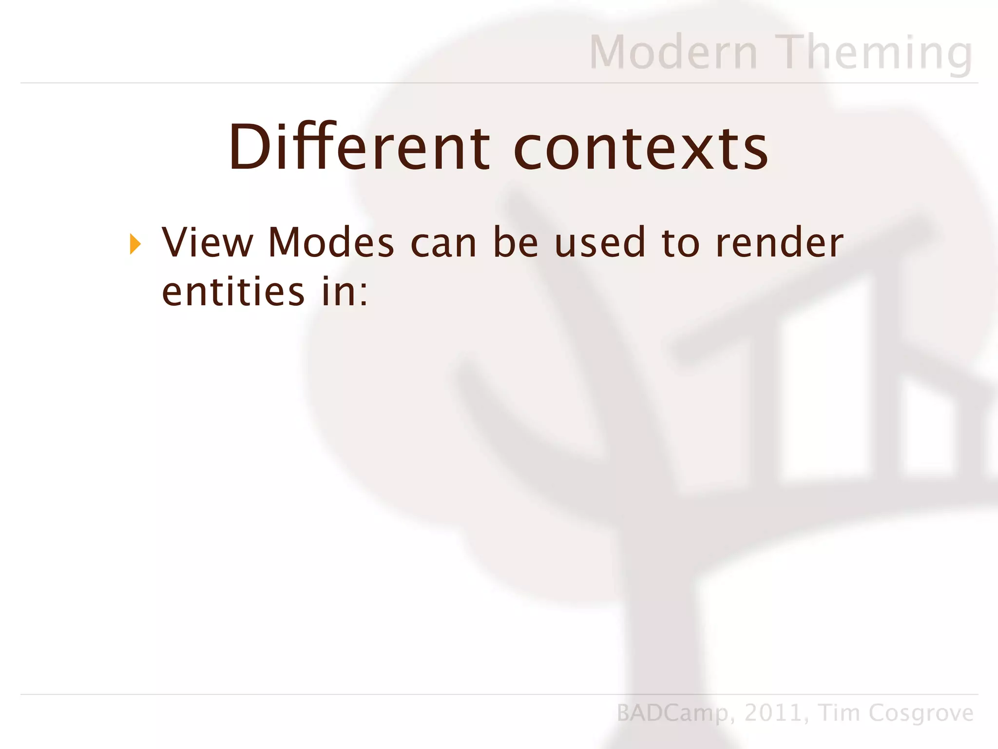 Modern Theming

    Different contexts
‣ View Modes can be used to render
  entities in:




                       BADCamp, 2011, Tim Cosgrove
 