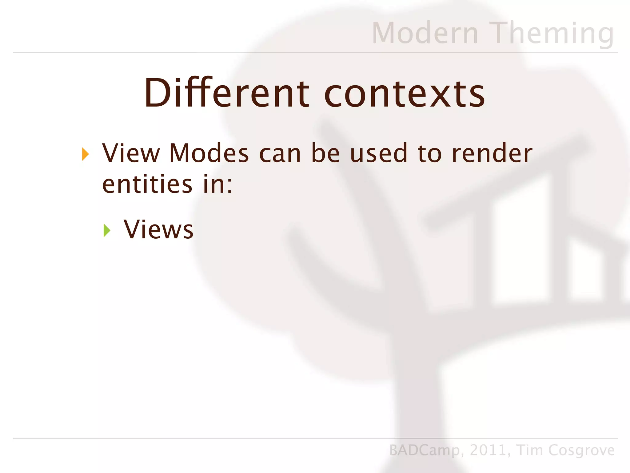 Modern Theming

    Different contexts
‣ View Modes can be used to render
  entities in:
 ‣ Views




                       BADCamp, 2011, Tim Cosgrove
 