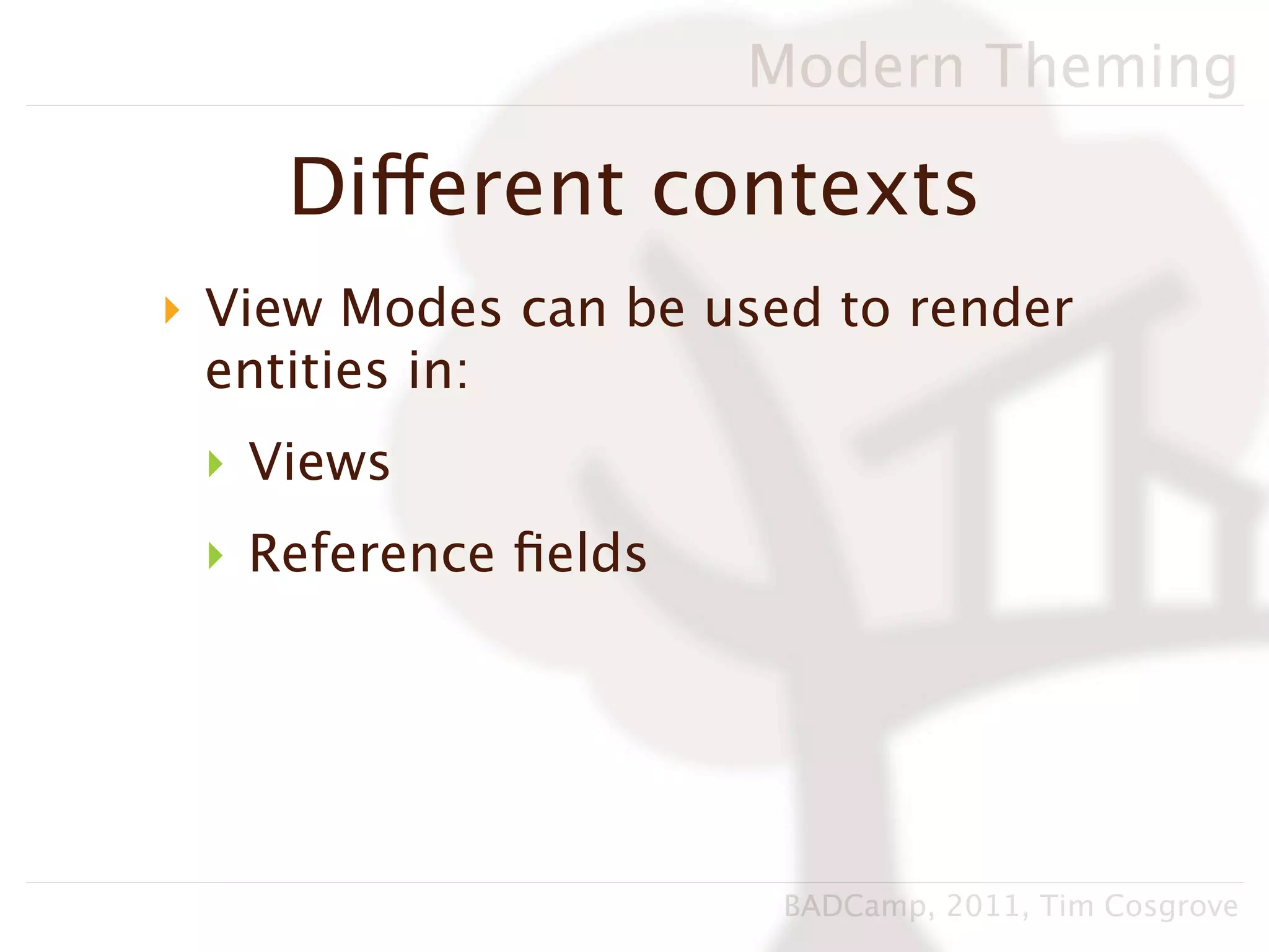 Modern Theming

    Different contexts
‣ View Modes can be used to render
  entities in:
 ‣ Views
 ‣ Reference ﬁelds




                       BADCamp, 2011, Tim Cosgrove
 
