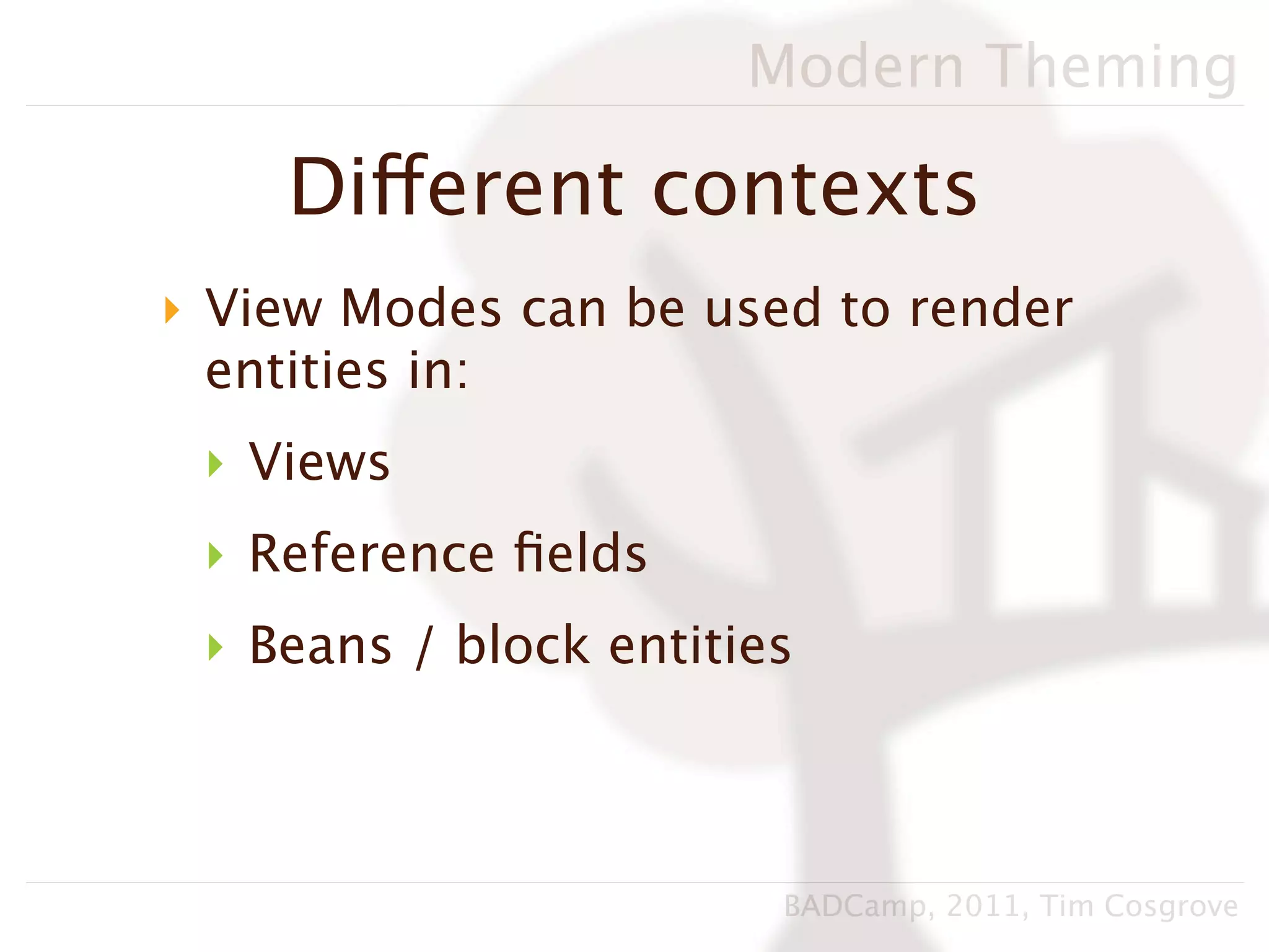 Modern Theming

    Different contexts
‣ View Modes can be used to render
  entities in:
 ‣ Views
 ‣ Reference ﬁelds
 ‣ Beans / block entities



                        BADCamp, 2011, Tim Cosgrove
 