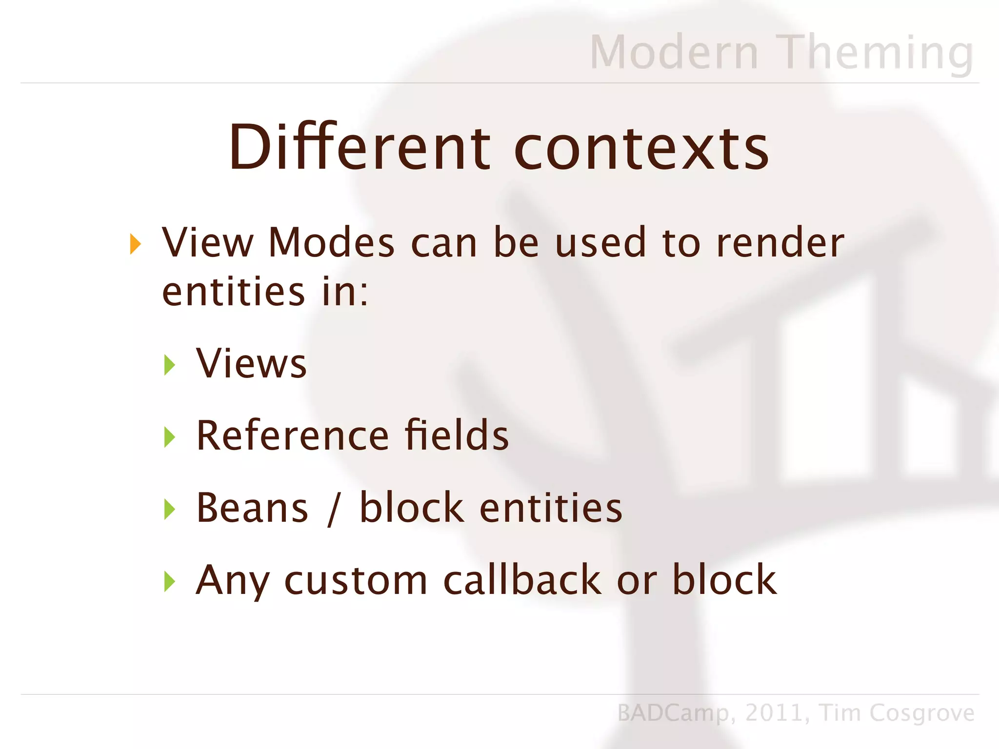 Modern Theming

    Different contexts
‣ View Modes can be used to render
  entities in:
 ‣ Views
 ‣ Reference ﬁelds
 ‣ Beans / block entities
 ‣ Any custom callback or block


                        BADCamp, 2011, Tim Cosgrove
 