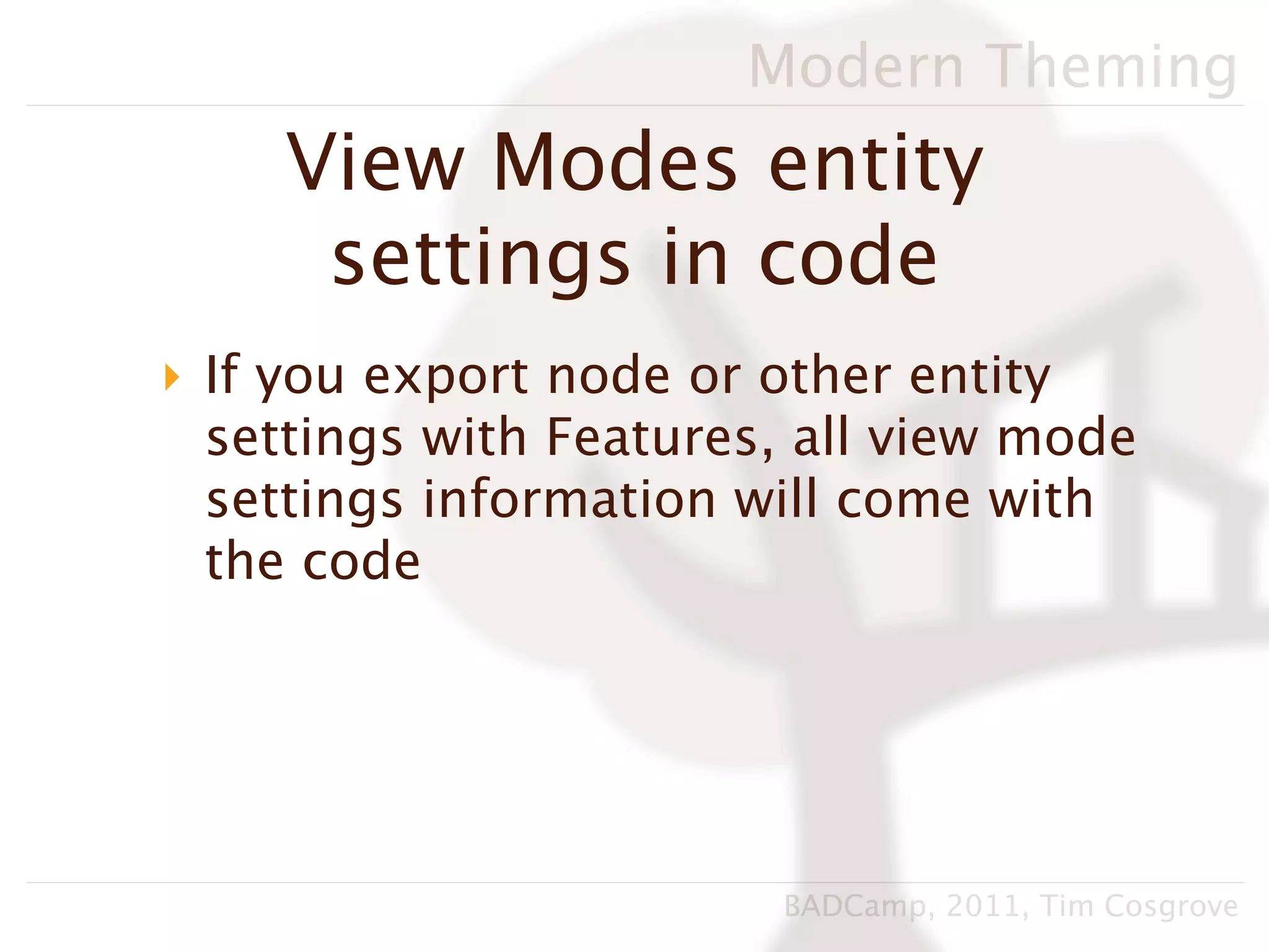 Modern Theming
    View Modes entity
     settings in code
‣ If you export node or other entity
  settings with Features, all view mode
  settings information will come with
  the code




                        BADCamp, 2011, Tim Cosgrove
 