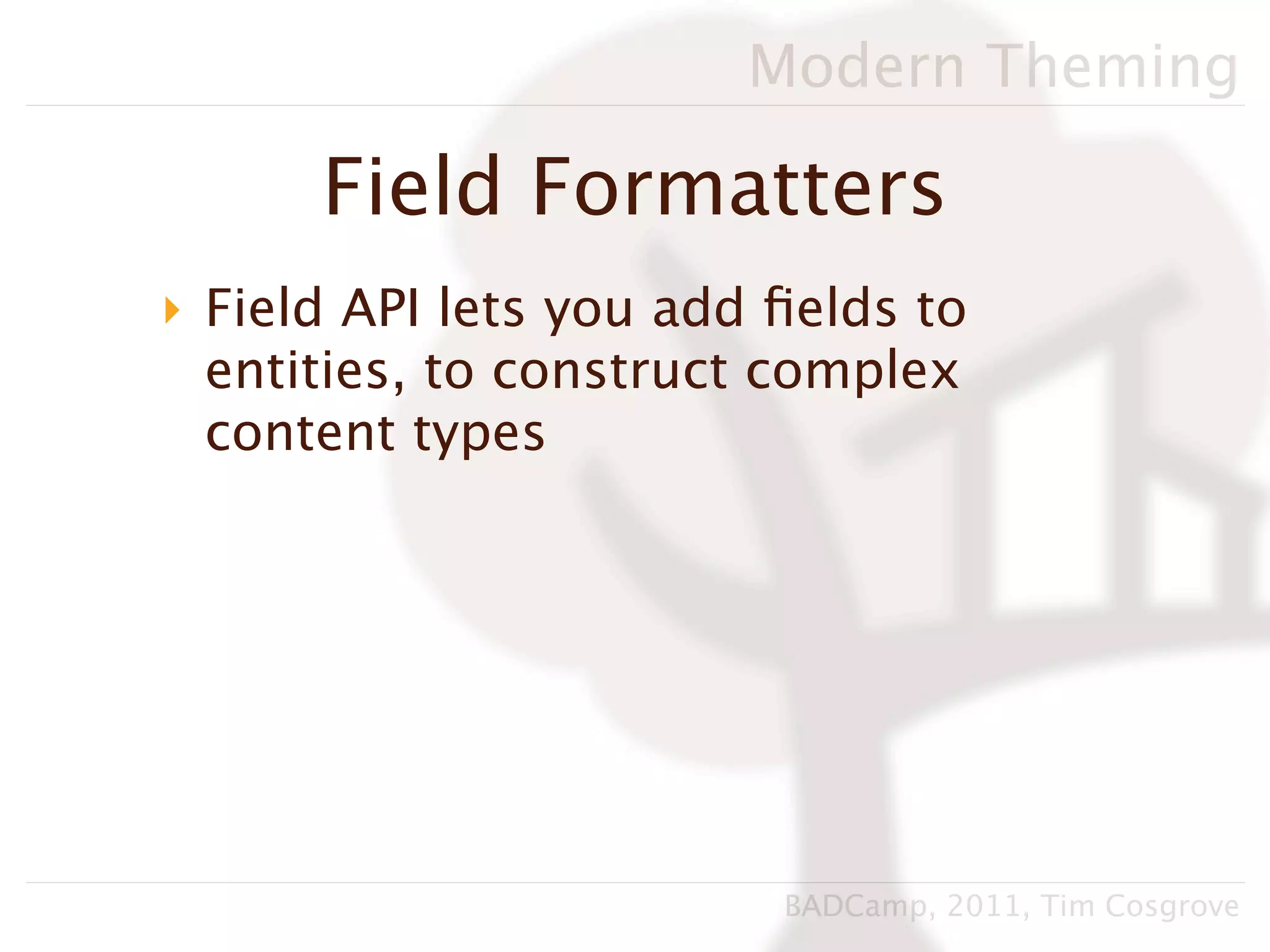 Modern Theming

      Field Formatters
‣ Field API lets you add ﬁelds to
  entities, to construct complex
  content types




                         BADCamp, 2011, Tim Cosgrove
 