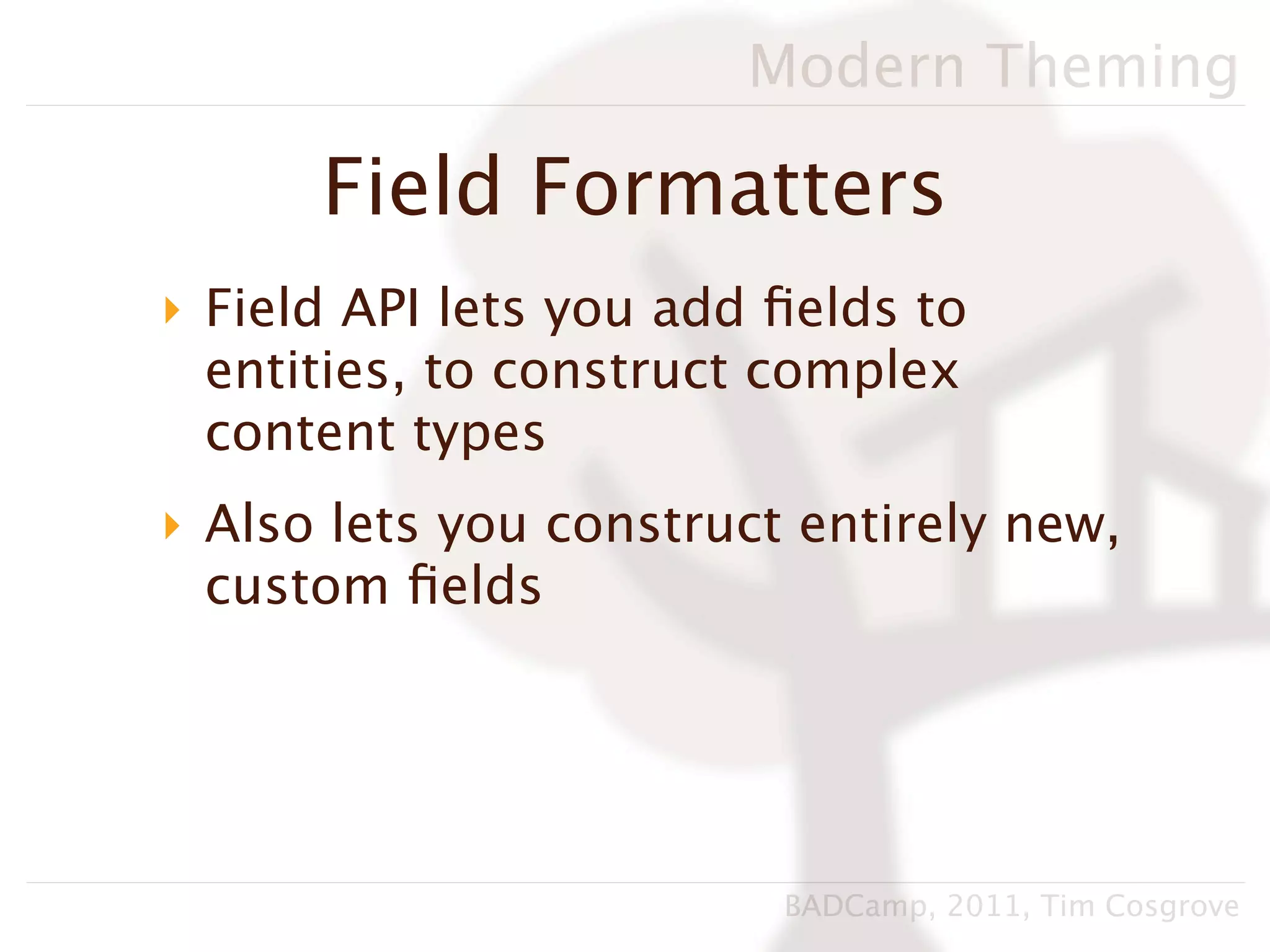 Modern Theming

      Field Formatters
‣ Field API lets you add ﬁelds to
  entities, to construct complex
  content types
‣ Also lets you construct entirely new,
  custom ﬁelds




                         BADCamp, 2011, Tim Cosgrove
 