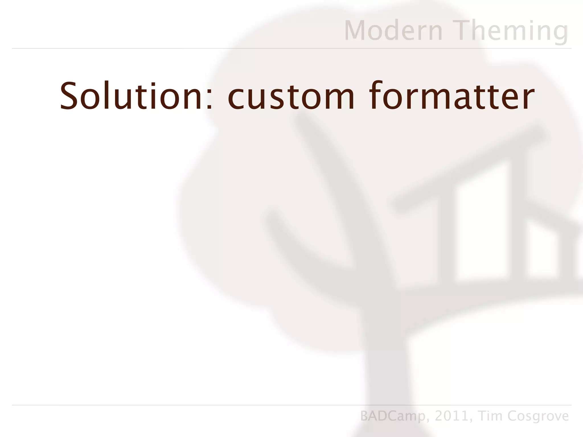 Modern Theming

Solution: custom formatter




                BADCamp, 2011, Tim Cosgrove
 