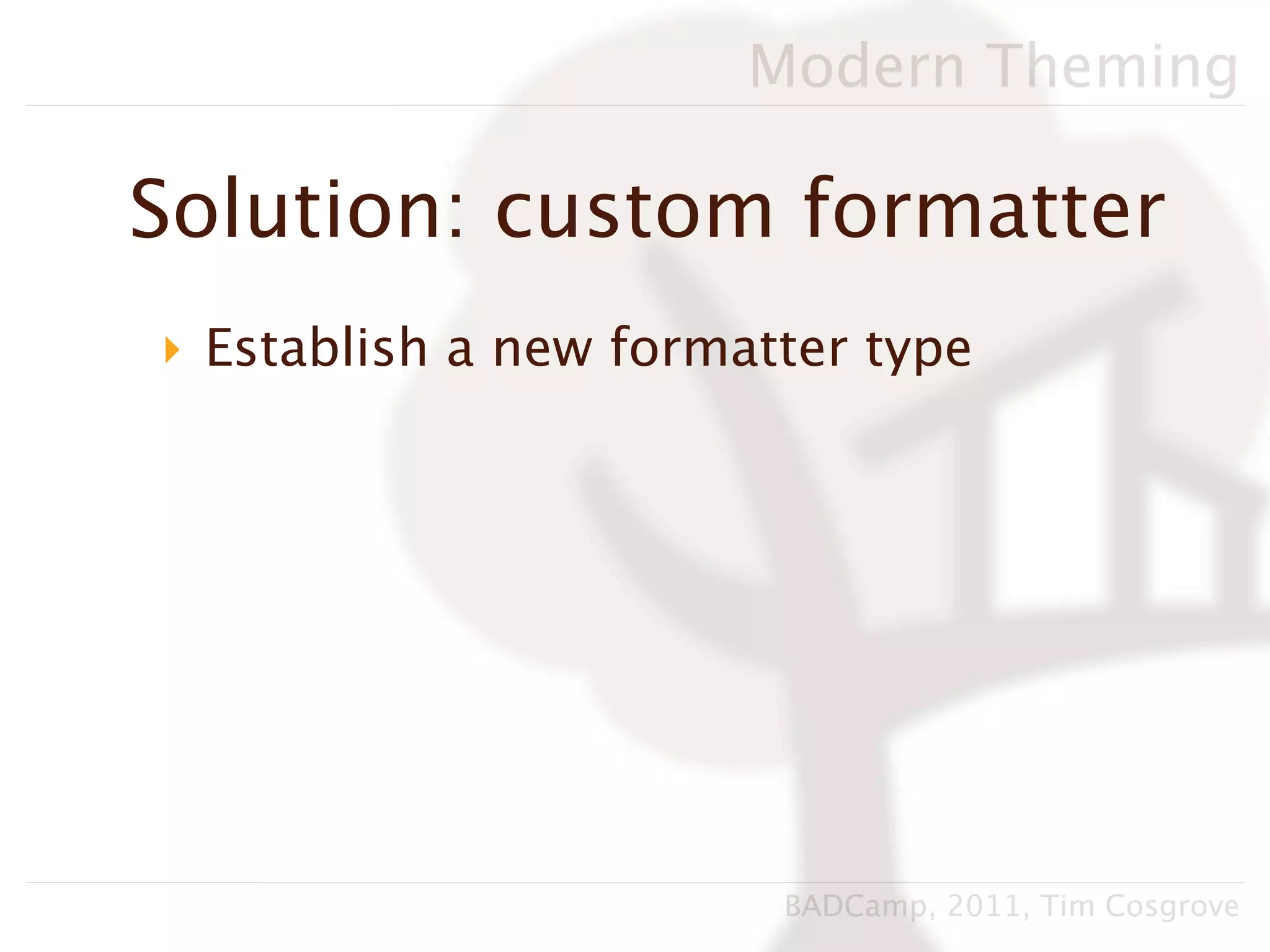 Modern Theming

Solution: custom formatter
‣ Establish a new formatter type




                        BADCamp, 2011, Tim Cosgrove
 