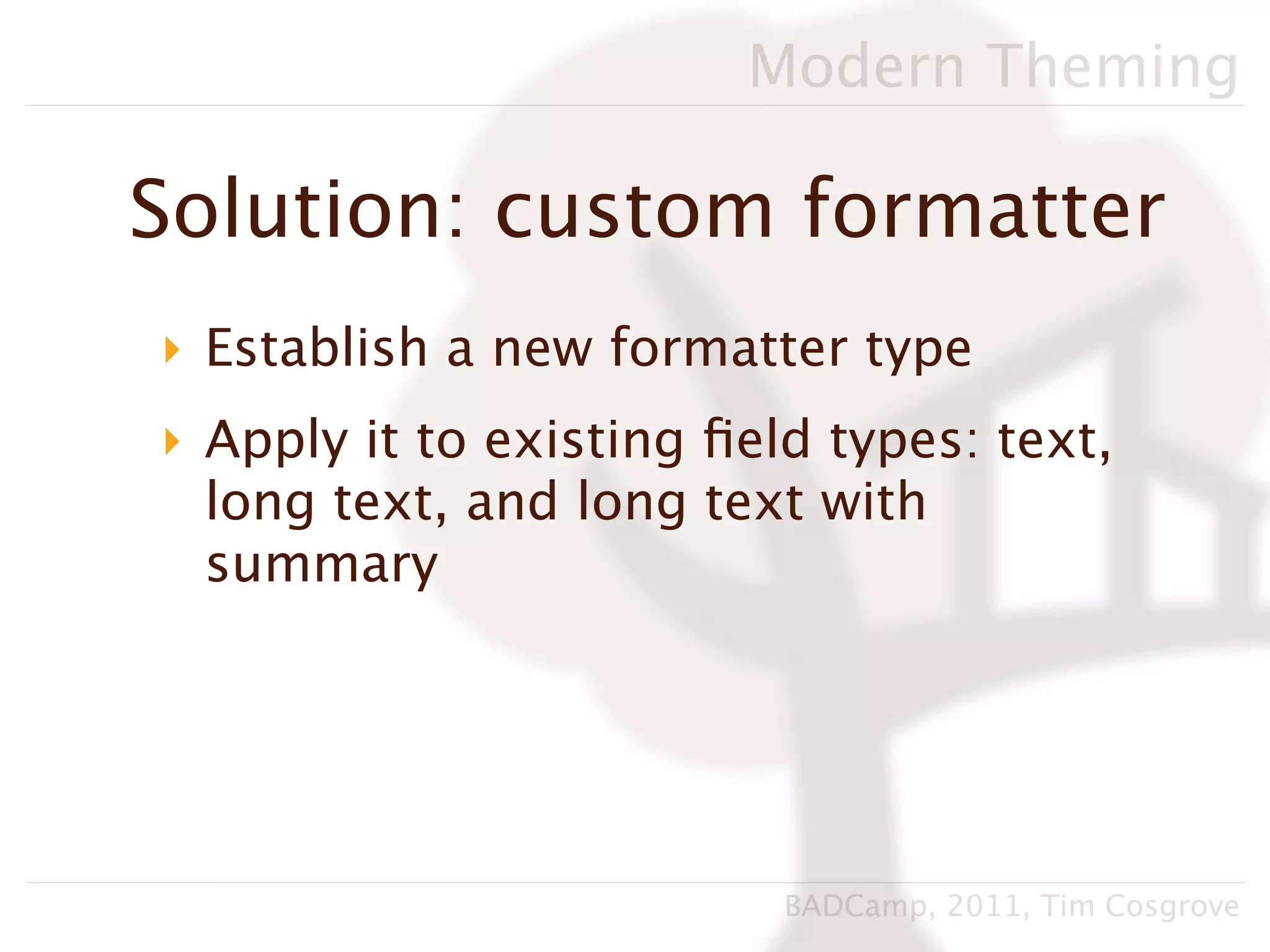 Modern Theming

Solution: custom formatter
‣ Establish a new formatter type
‣ Apply it to existing ﬁeld types: text,
  long text, and long text with
  summary




                          BADCamp, 2011, Tim Cosgrove
 