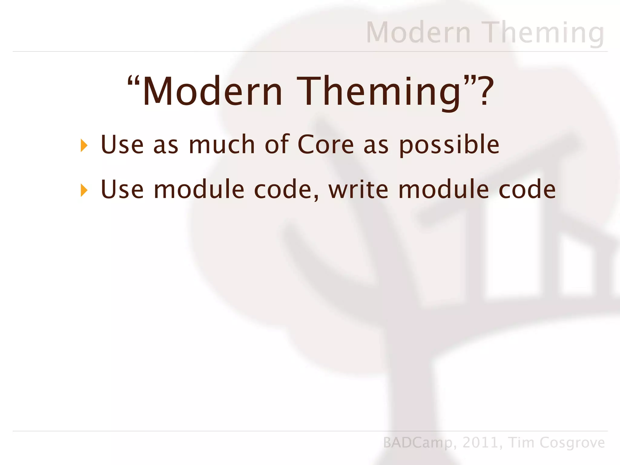 Modern Theming

   “Modern Theming”?
‣ Use as much of Core as possible
‣ Use module code, write module code




                       BADCamp, 2011, Tim Cosgrove
 