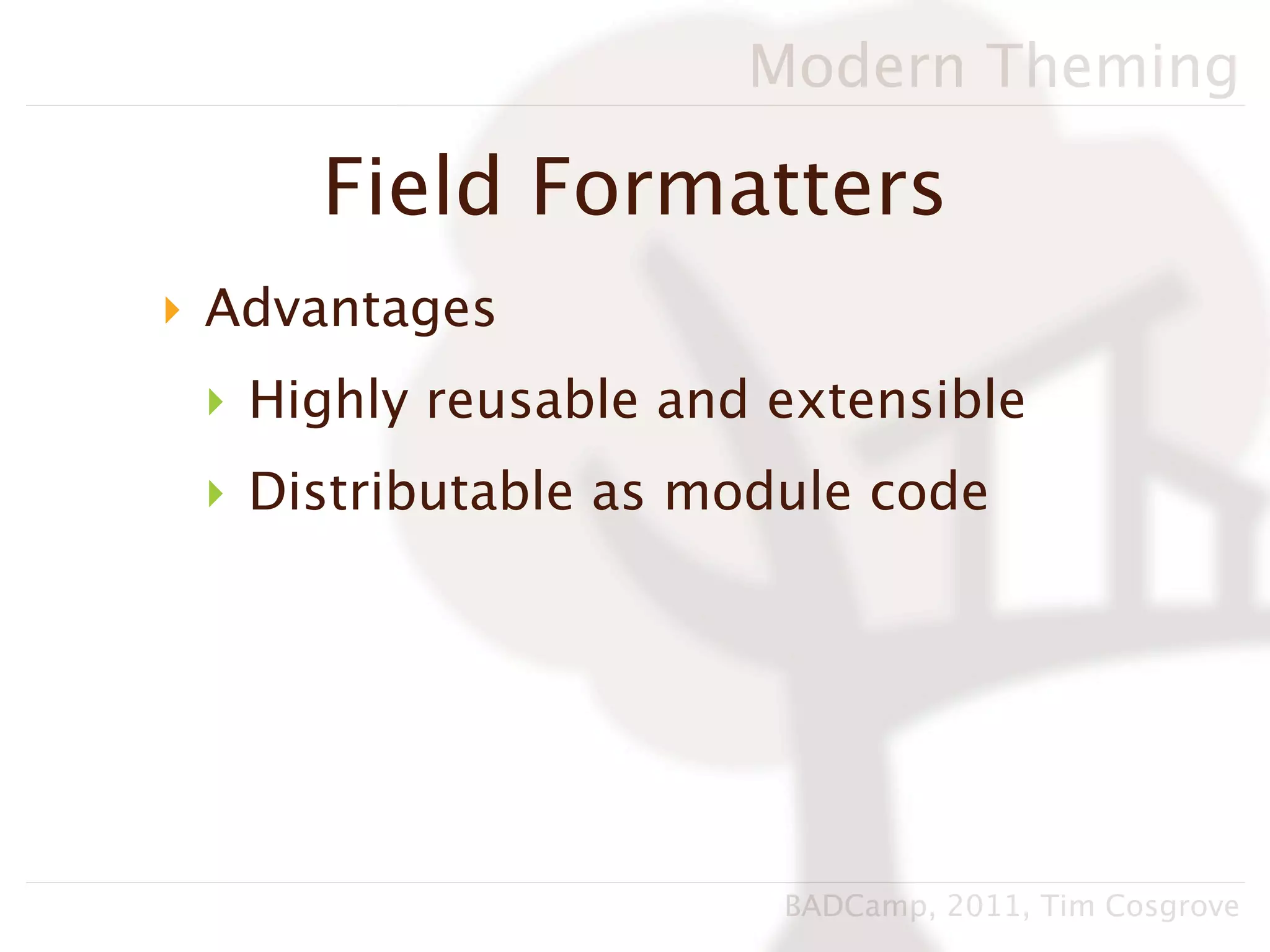 Modern Theming

     Field Formatters
‣ Advantages
 ‣ Highly reusable and extensible
 ‣ Distributable as module code




                       BADCamp, 2011, Tim Cosgrove
 