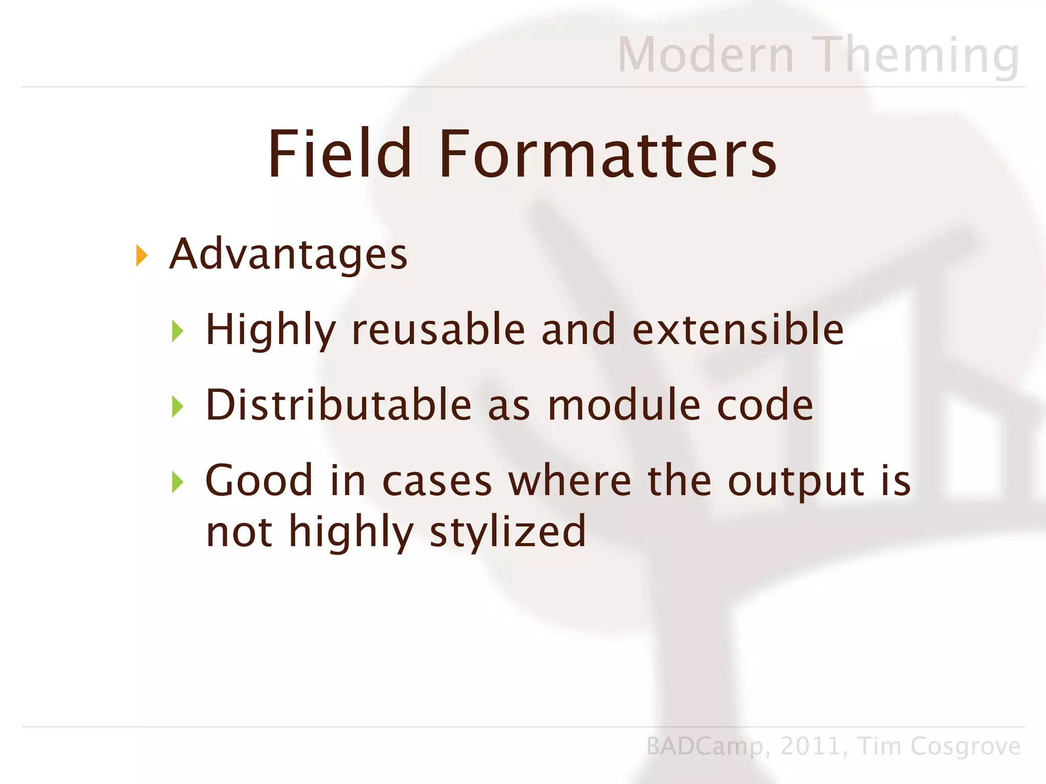 Modern Theming

     Field Formatters
‣ Advantages
 ‣ Highly reusable and extensible
 ‣ Distributable as module code
 ‣ Good in cases where the output is
   not highly stylized



                       BADCamp, 2011, Tim Cosgrove
 