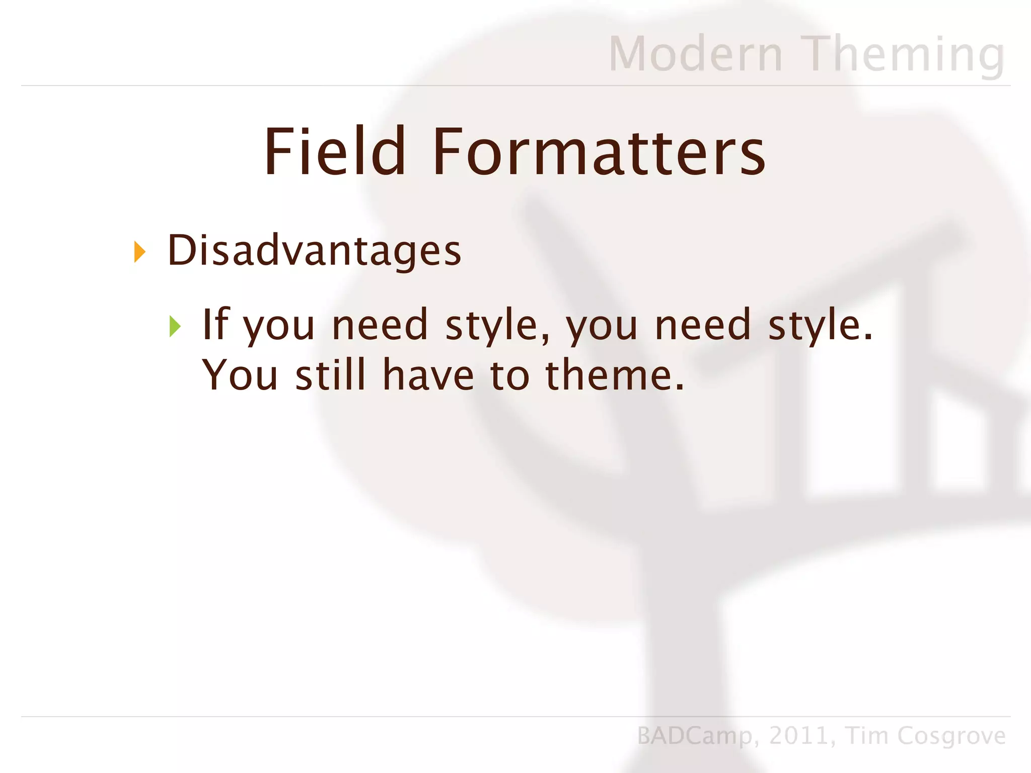 Modern Theming

     Field Formatters
‣ Disadvantages
 ‣ If you need style, you need style.
   You still have to theme.




                        BADCamp, 2011, Tim Cosgrove
 