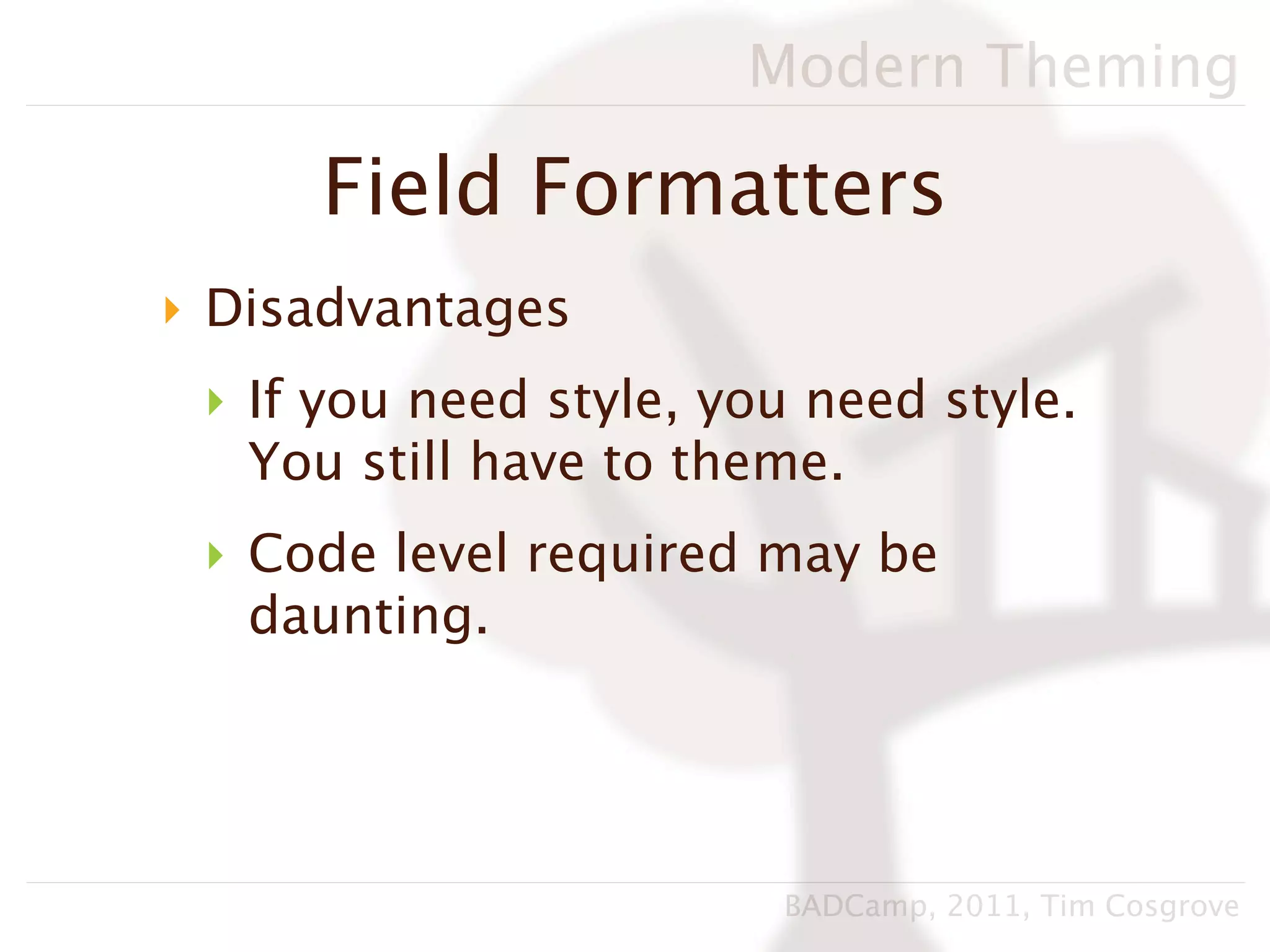 Modern Theming

     Field Formatters
‣ Disadvantages
 ‣ If you need style, you need style.
   You still have to theme.
 ‣ Code level required may be
   daunting.




                        BADCamp, 2011, Tim Cosgrove
 
