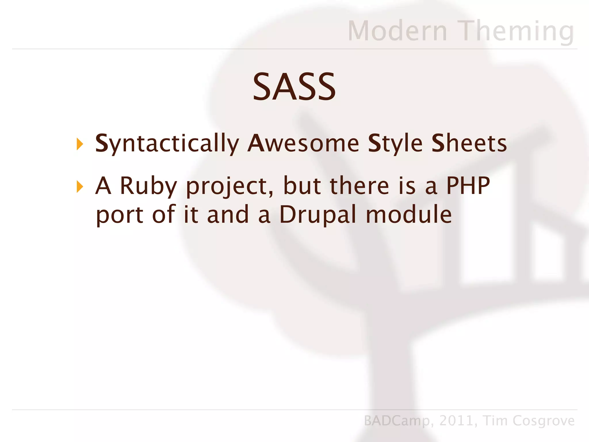 Modern Theming

               SASS
‣ Syntactically Awesome Style Sheets
‣ A Ruby project, but there is a PHP
  port of it and a Drupal module




                         BADCamp, 2011, Tim Cosgrove
 