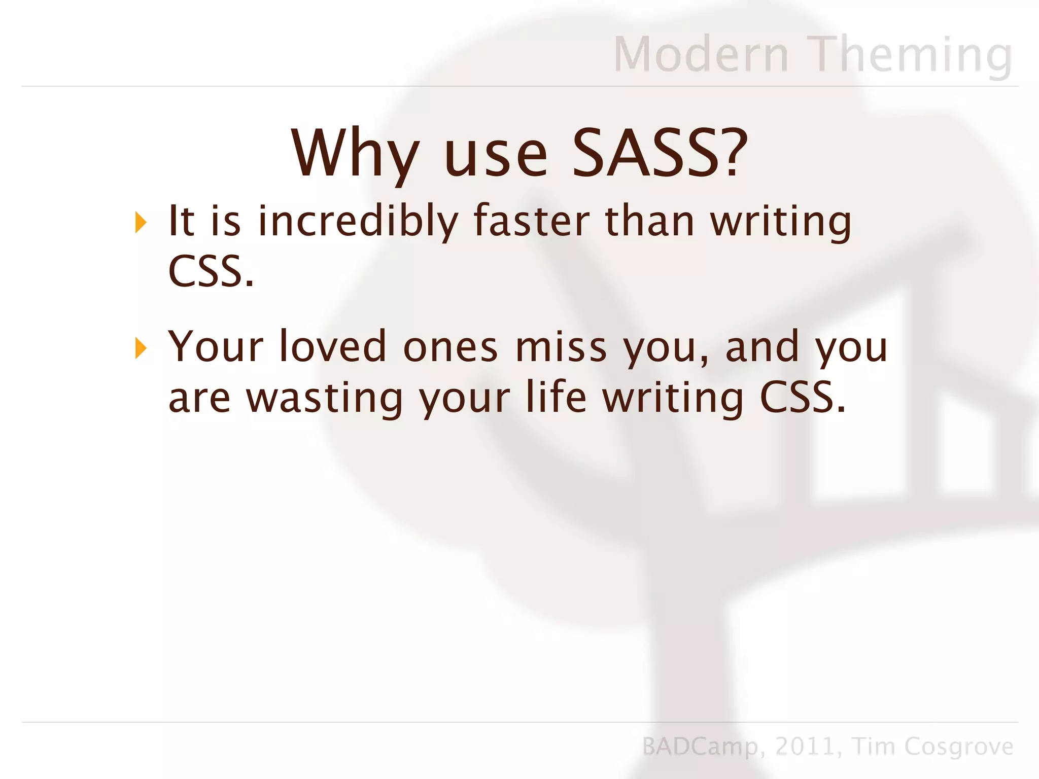 Modern Theming

        Why use SASS?
‣ It is incredibly faster than writing
  CSS.
‣ Your loved ones miss you, and you
  are wasting your life writing CSS.




                          BADCamp, 2011, Tim Cosgrove
 