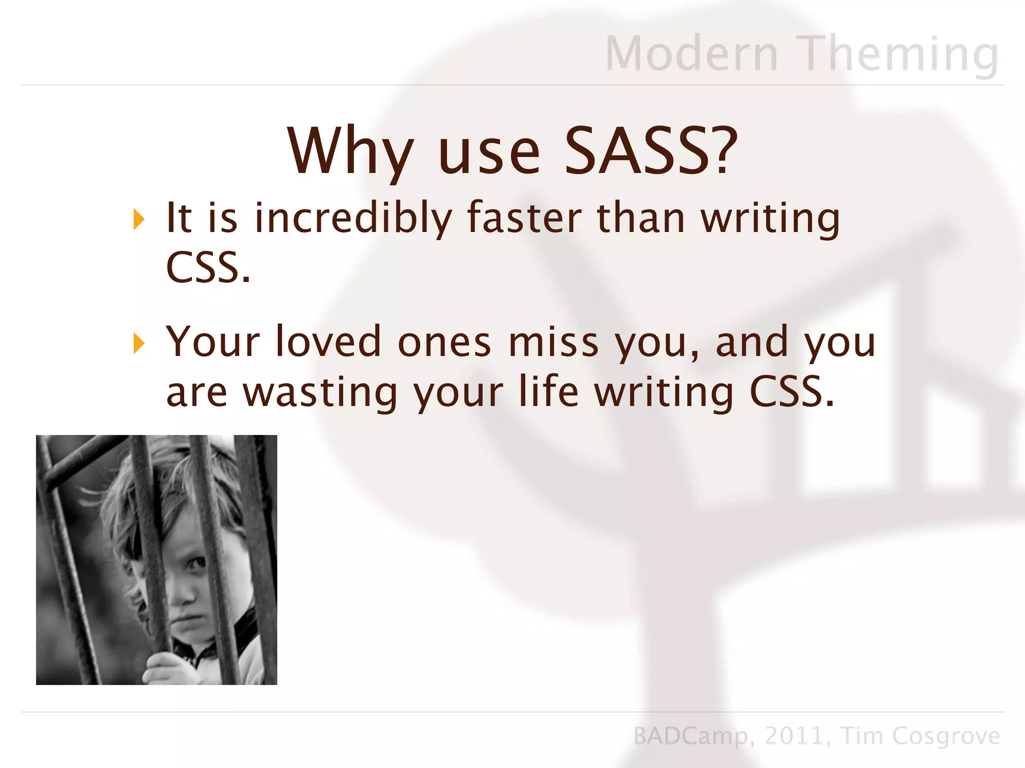 Modern Theming

        Why use SASS?
‣ It is incredibly faster than writing
  CSS.
‣ Your loved ones miss you, and you
  are wasting your life writing CSS.




                          BADCamp, 2011, Tim Cosgrove
 