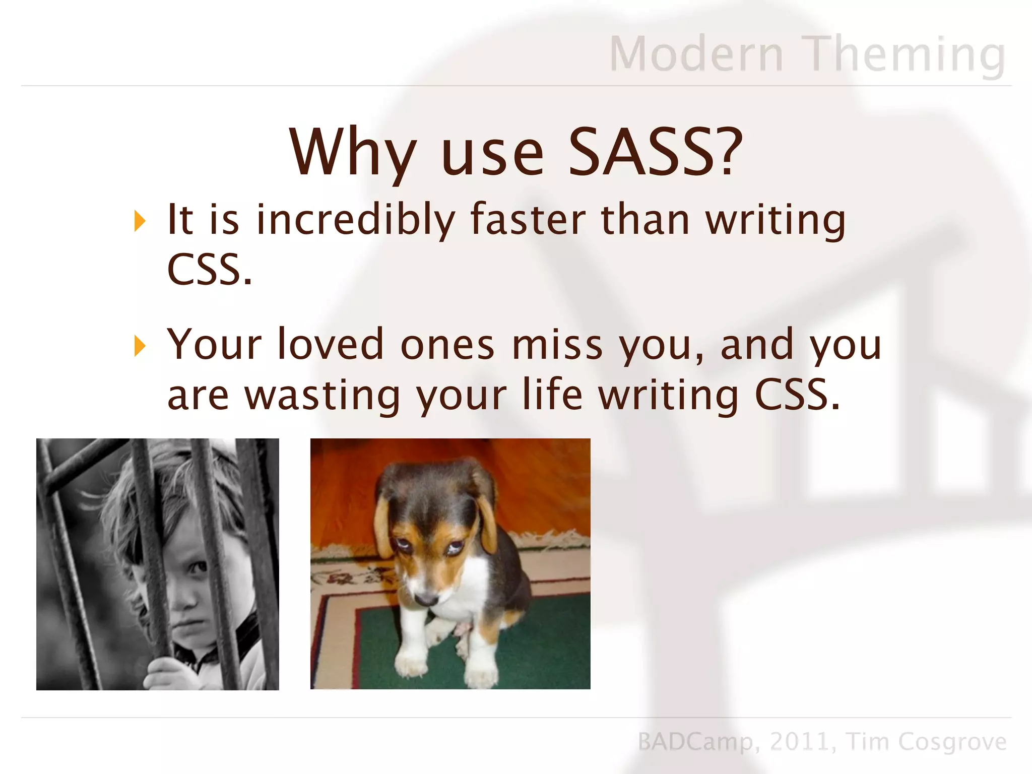 Modern Theming

        Why use SASS?
‣ It is incredibly faster than writing
  CSS.
‣ Your loved ones miss you, and you
  are wasting your life writing CSS.




                          BADCamp, 2011, Tim Cosgrove
 