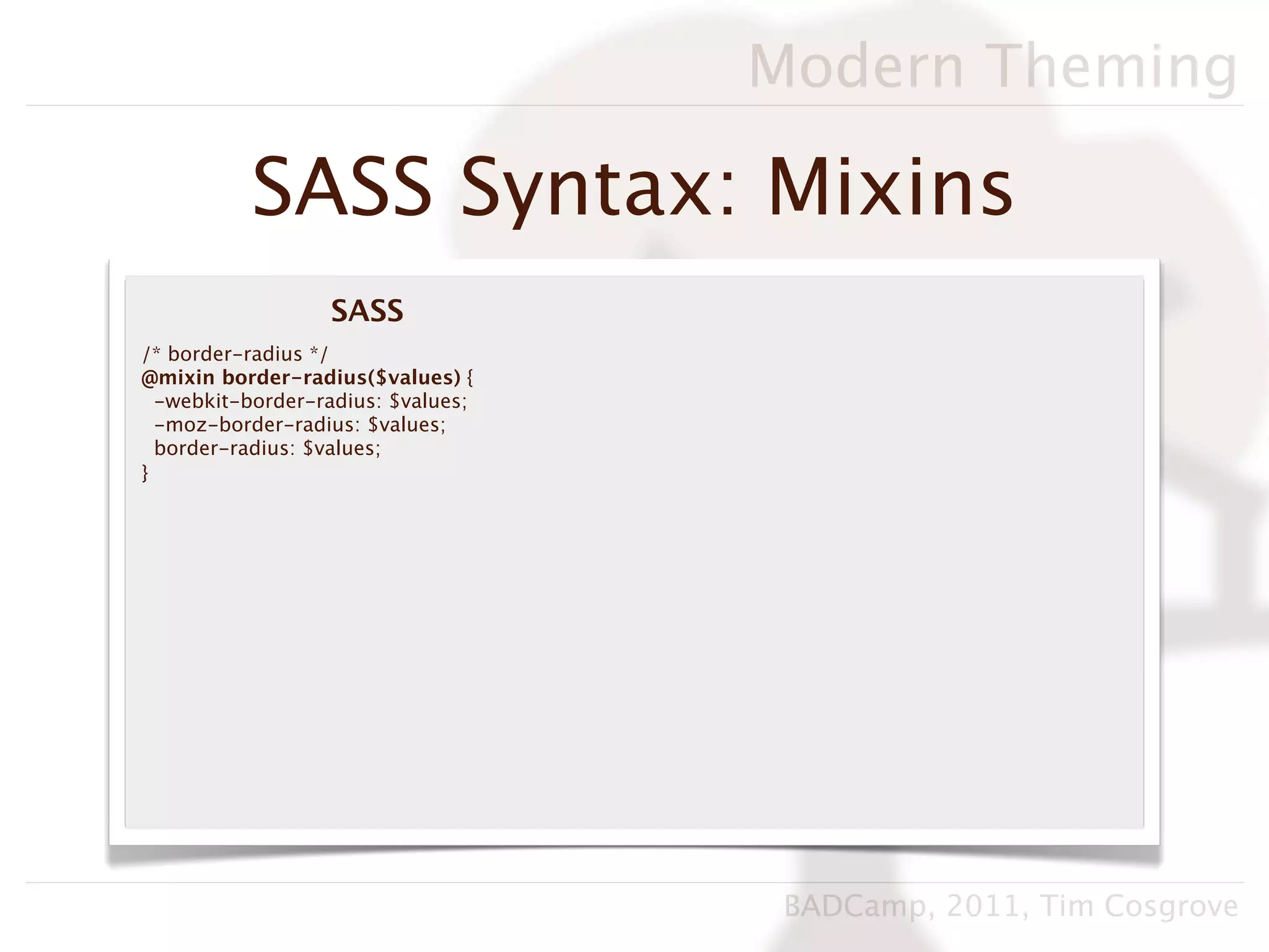 Modern Theming

          SASS Syntax: Mixins
                  SASS
/* border-radius */
@mixin border-radius($values) {
  -webkit-border-radius: $values;
  -moz-border-radius: $values;
  border-radius: $values;
}




                                     BADCamp, 2011, Tim Cosgrove
 
