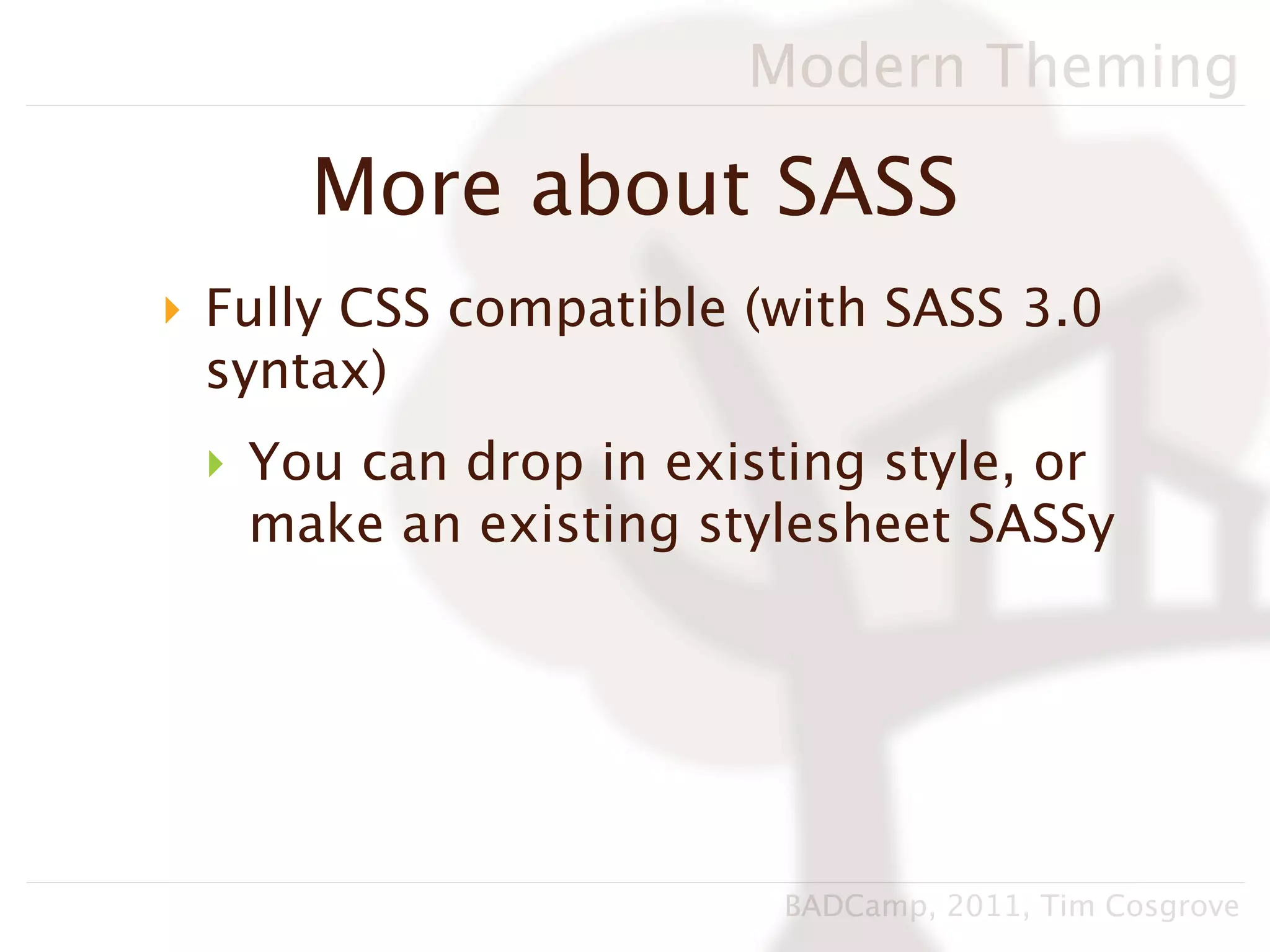 Modern Theming

     More about SASS
‣ Fully CSS compatible (with SASS 3.0
  syntax)
 ‣ You can drop in existing style, or
   make an existing stylesheet SASSy




                        BADCamp, 2011, Tim Cosgrove
 