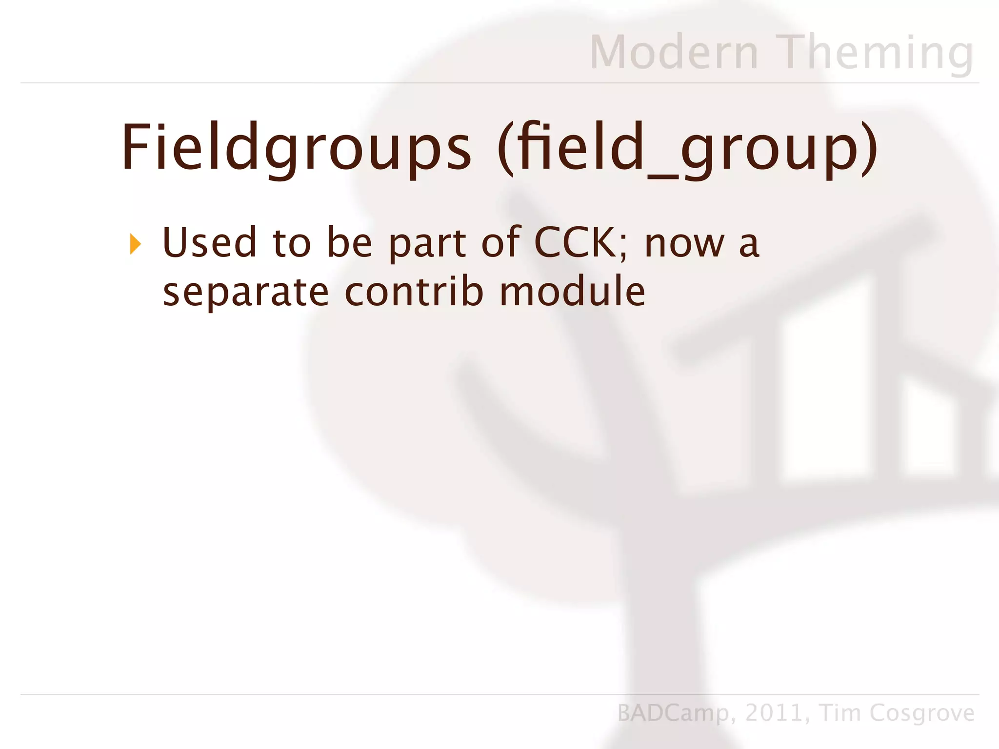 Modern Theming

Fieldgroups (ﬁeld_group)
‣ Used to be part of CCK; now a
  separate contrib module




                       BADCamp, 2011, Tim Cosgrove
 