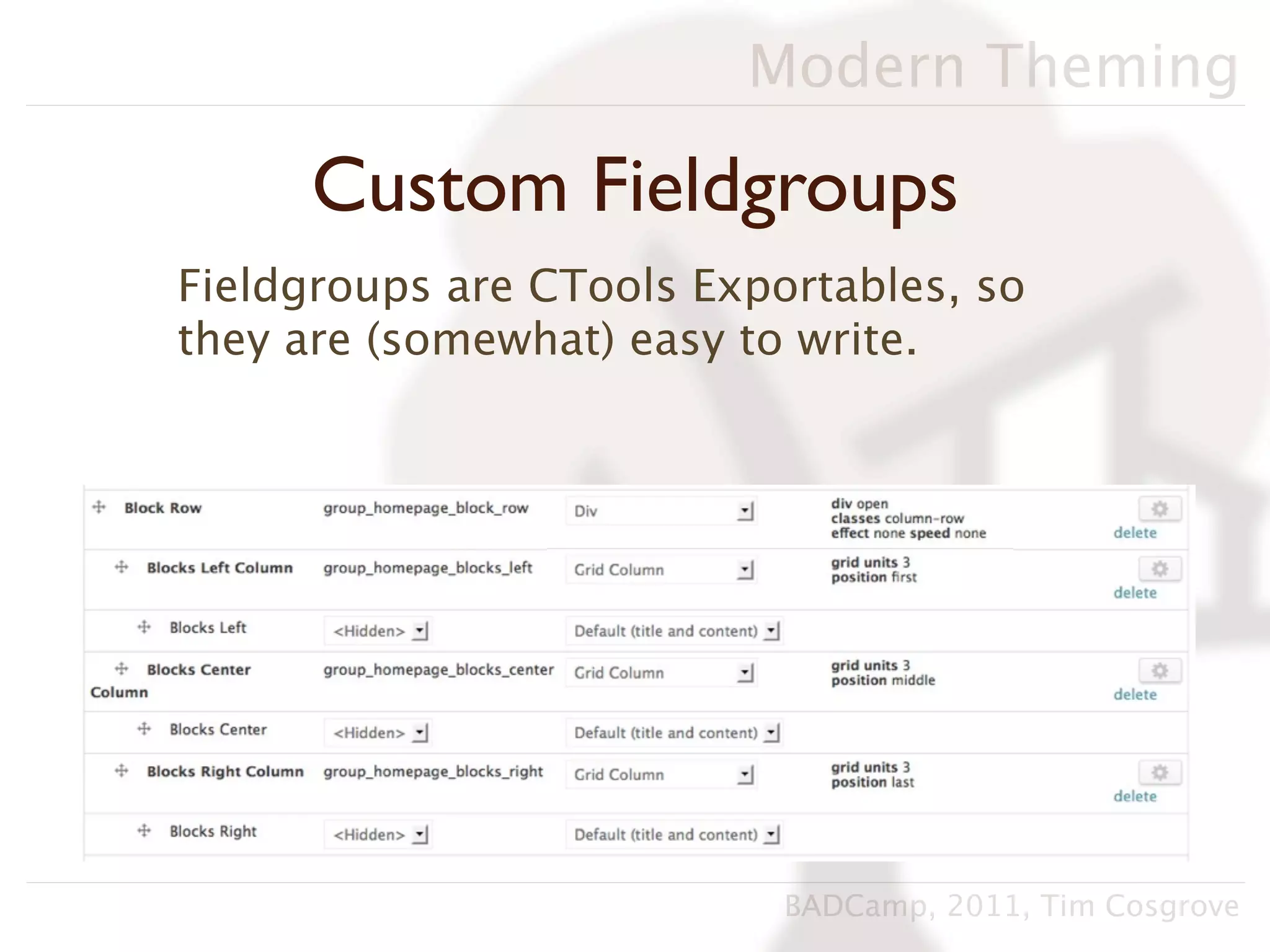 Modern Theming

     Custom Fieldgroups
Fieldgroups are CTools Exportables, so
they are (somewhat) easy to write.




                           BADCamp, 2011, Tim Cosgrove
 