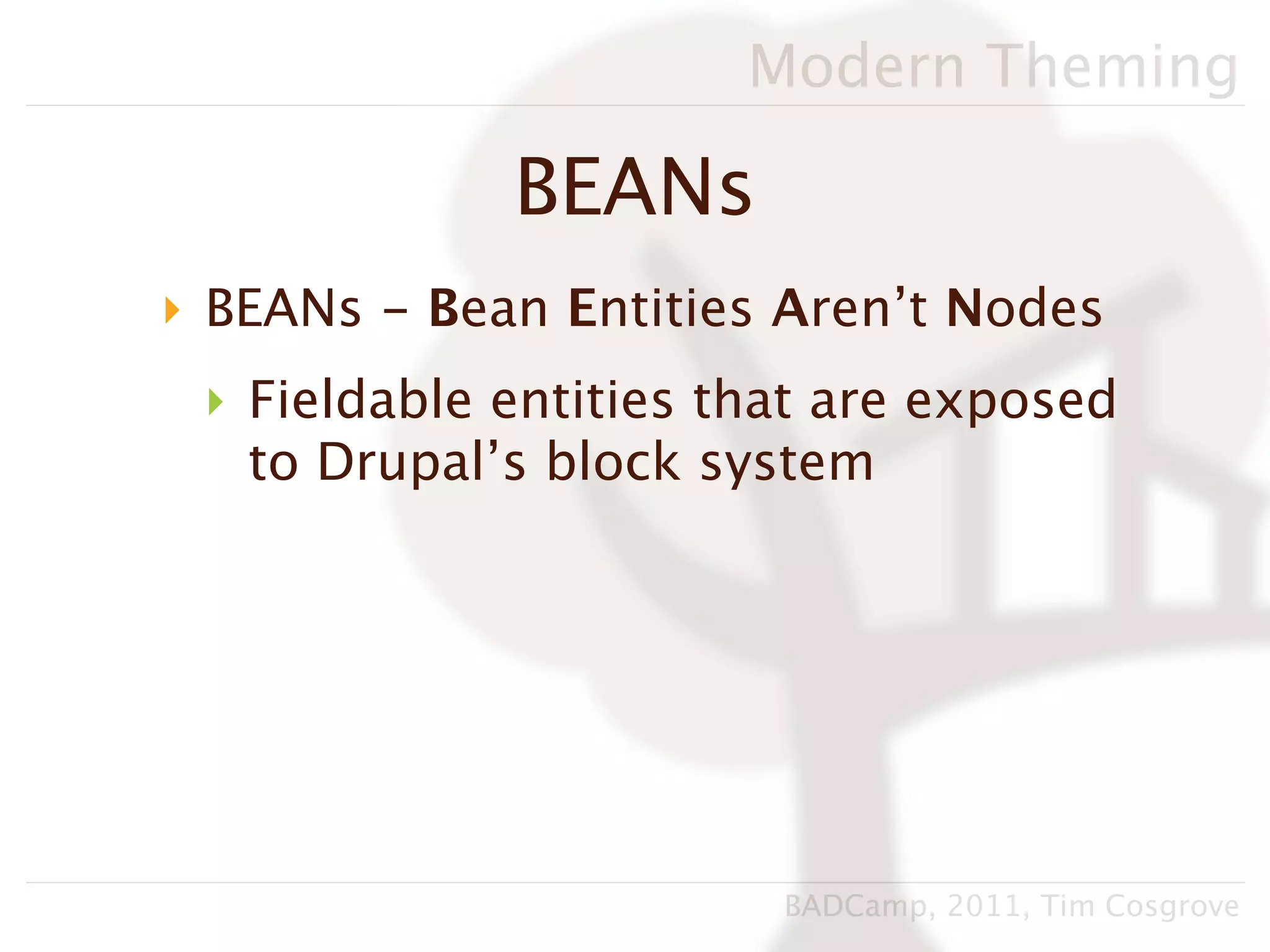 Modern Theming

             BEANs
‣ BEANs - Bean Entities Aren’t Nodes
 ‣ Fieldable entities that are exposed
   to Drupal’s block system




                        BADCamp, 2011, Tim Cosgrove
 