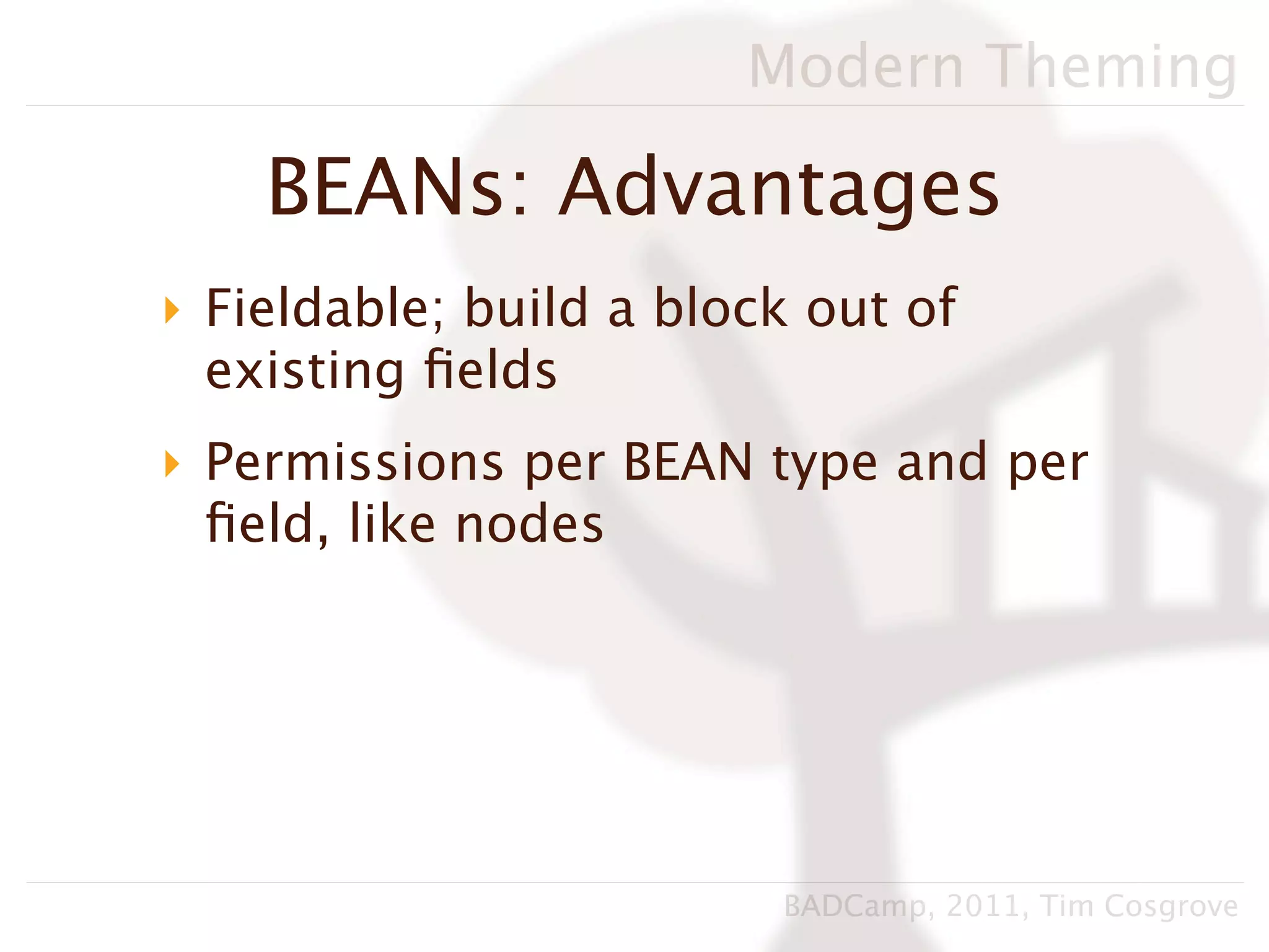 Modern Theming

    BEANs: Advantages
‣ Fieldable; build a block out of
  existing ﬁelds
‣ Permissions per BEAN type and per
  ﬁeld, like nodes




                         BADCamp, 2011, Tim Cosgrove
 