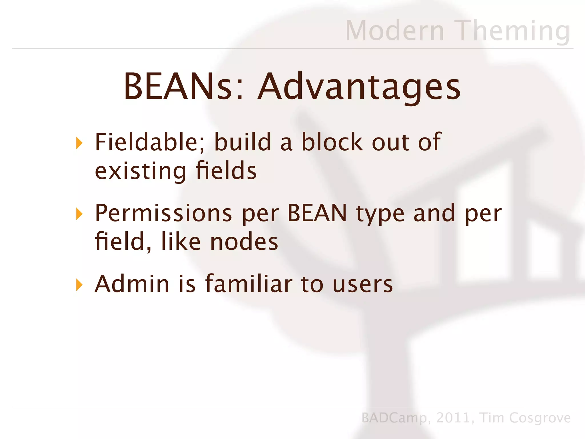 Modern Theming

    BEANs: Advantages
‣ Fieldable; build a block out of
  existing ﬁelds
‣ Permissions per BEAN type and per
  ﬁeld, like nodes
‣ Admin is familiar to users




                         BADCamp, 2011, Tim Cosgrove
 