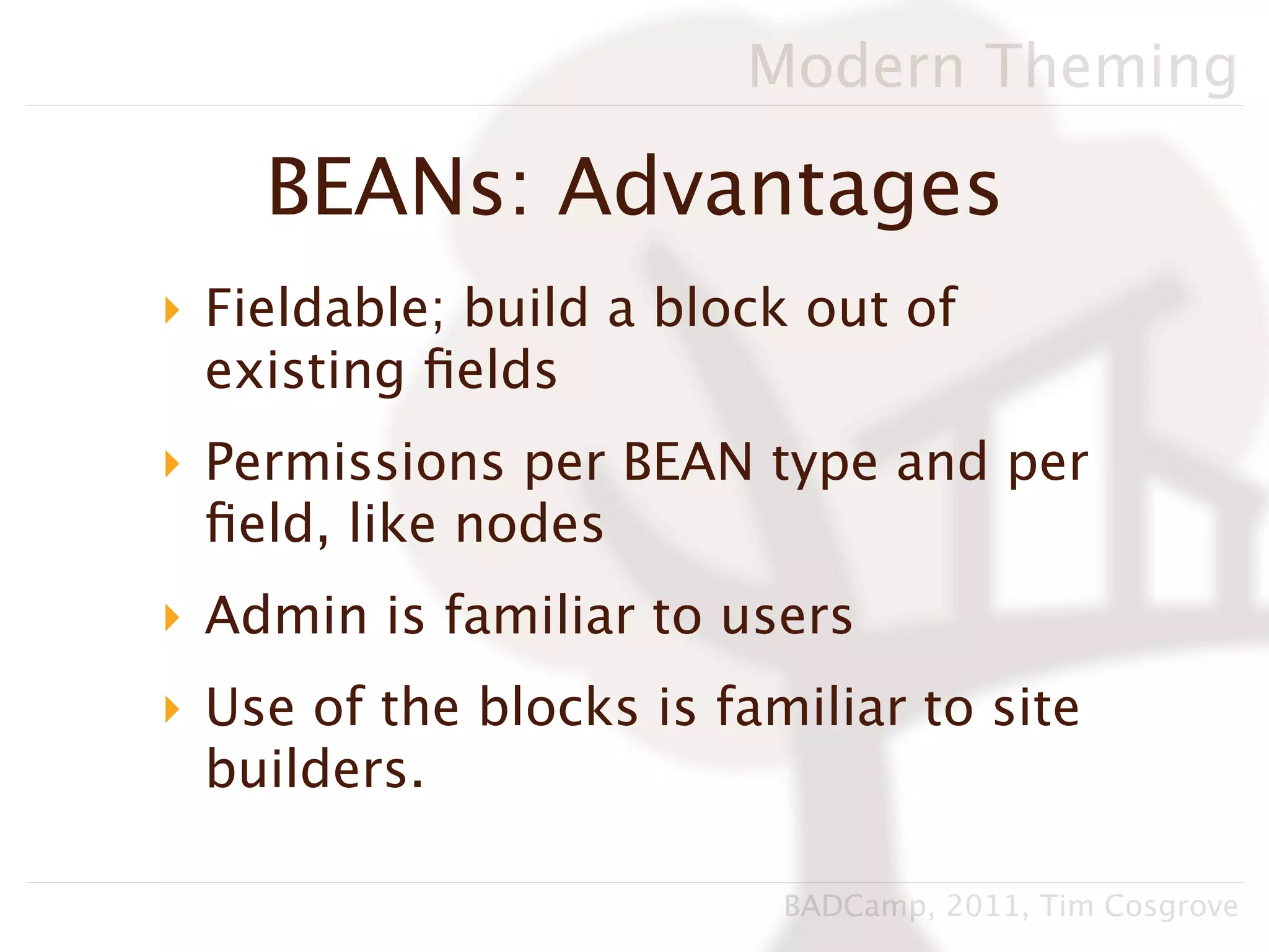 Modern Theming

    BEANs: Advantages
‣ Fieldable; build a block out of
  existing ﬁelds
‣ Permissions per BEAN type and per
  ﬁeld, like nodes
‣ Admin is familiar to users
‣ Use of the blocks is familiar to site
  builders.

                          BADCamp, 2011, Tim Cosgrove
 