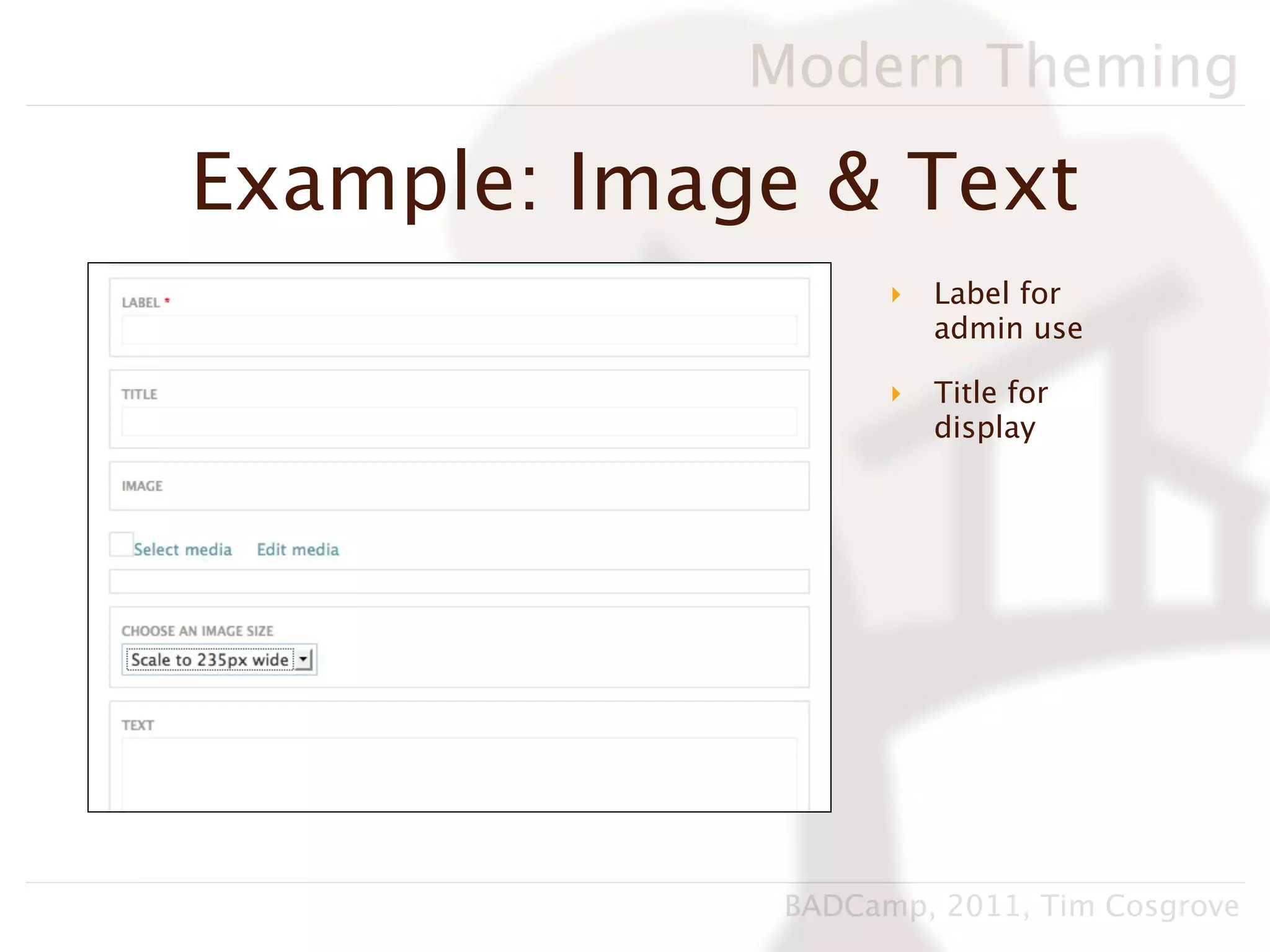 Modern Theming

Example: Image & Text
                    ‣   Label for
                        admin use

                    ‣   Title for
                        display




              BADCamp, 2011, Tim Cosgrove
 