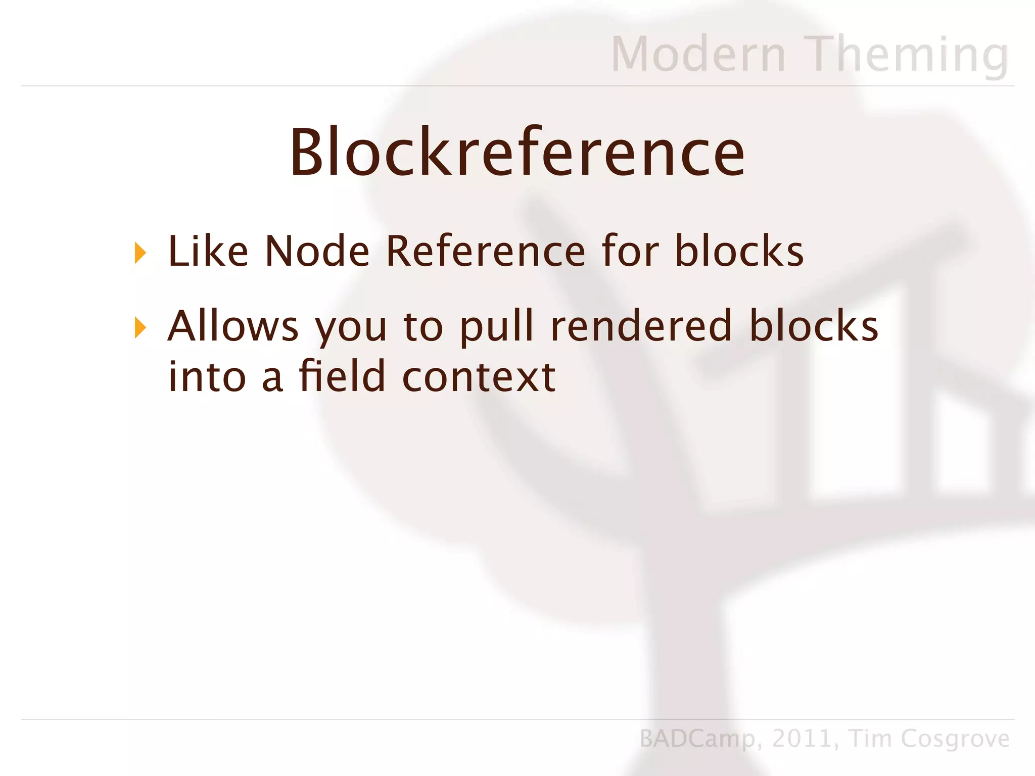 Modern Theming

       Blockreference
‣ Like Node Reference for blocks
‣ Allows you to pull rendered blocks
  into a ﬁeld context




                        BADCamp, 2011, Tim Cosgrove
 