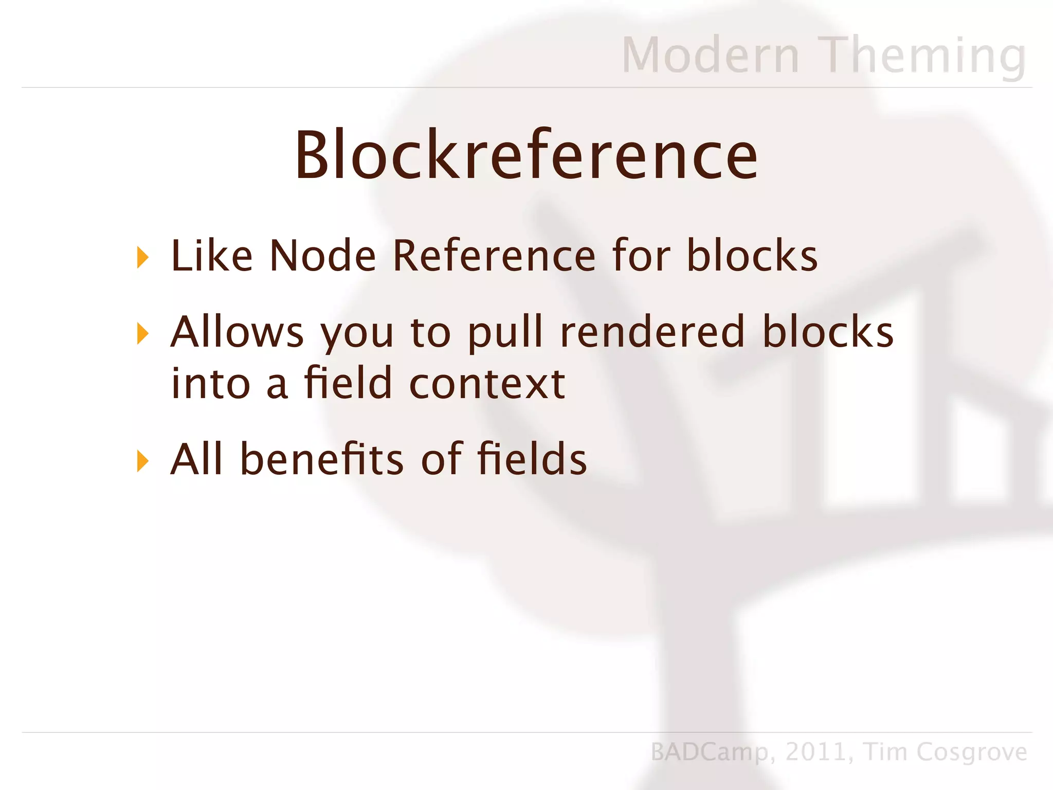 Modern Theming

       Blockreference
‣ Like Node Reference for blocks
‣ Allows you to pull rendered blocks
  into a ﬁeld context
‣ All beneﬁts of ﬁelds




                          BADCamp, 2011, Tim Cosgrove
 
