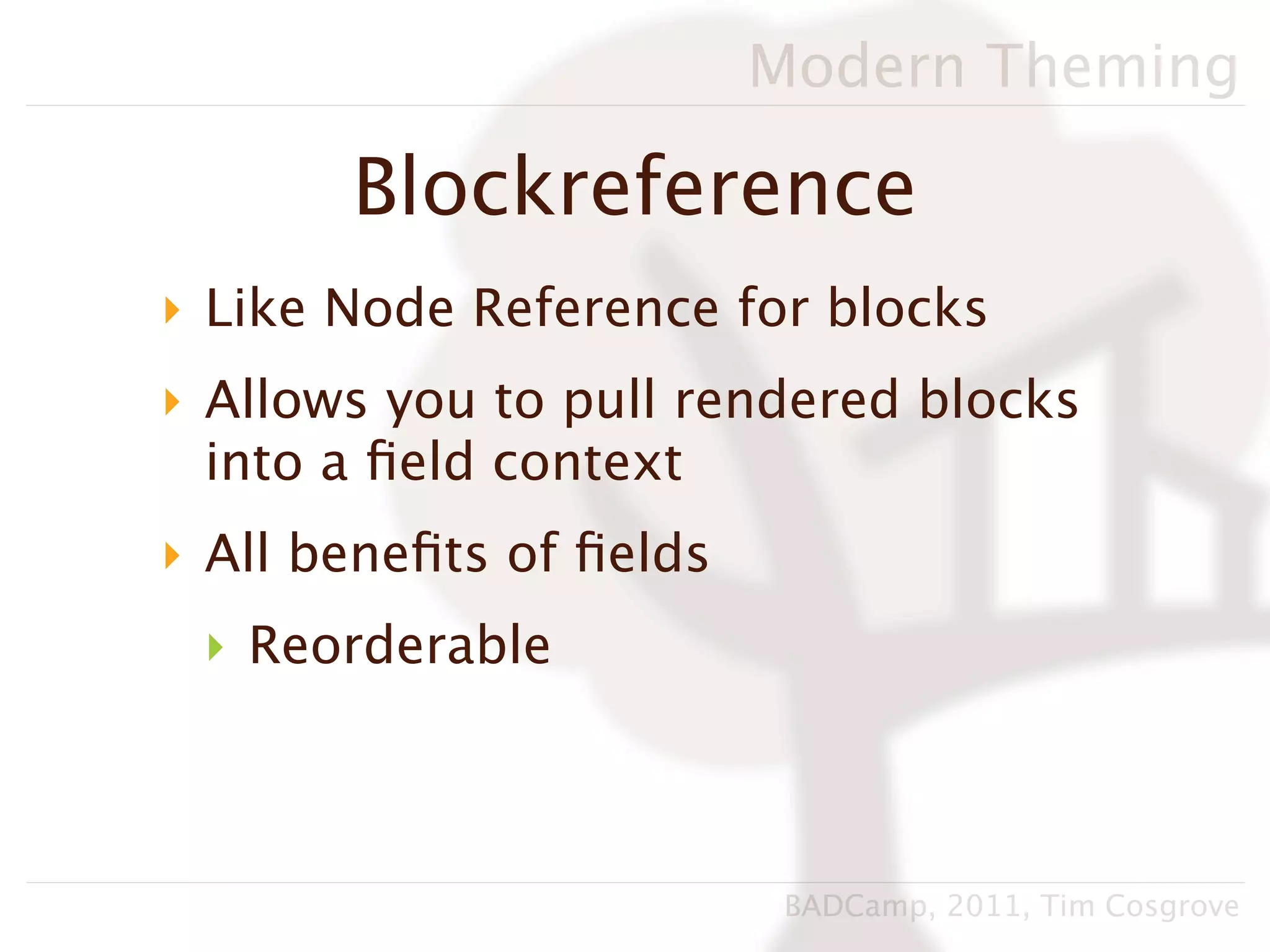 Modern Theming

       Blockreference
‣ Like Node Reference for blocks
‣ Allows you to pull rendered blocks
  into a ﬁeld context
‣ All beneﬁts of ﬁelds
 ‣ Reorderable



                          BADCamp, 2011, Tim Cosgrove
 