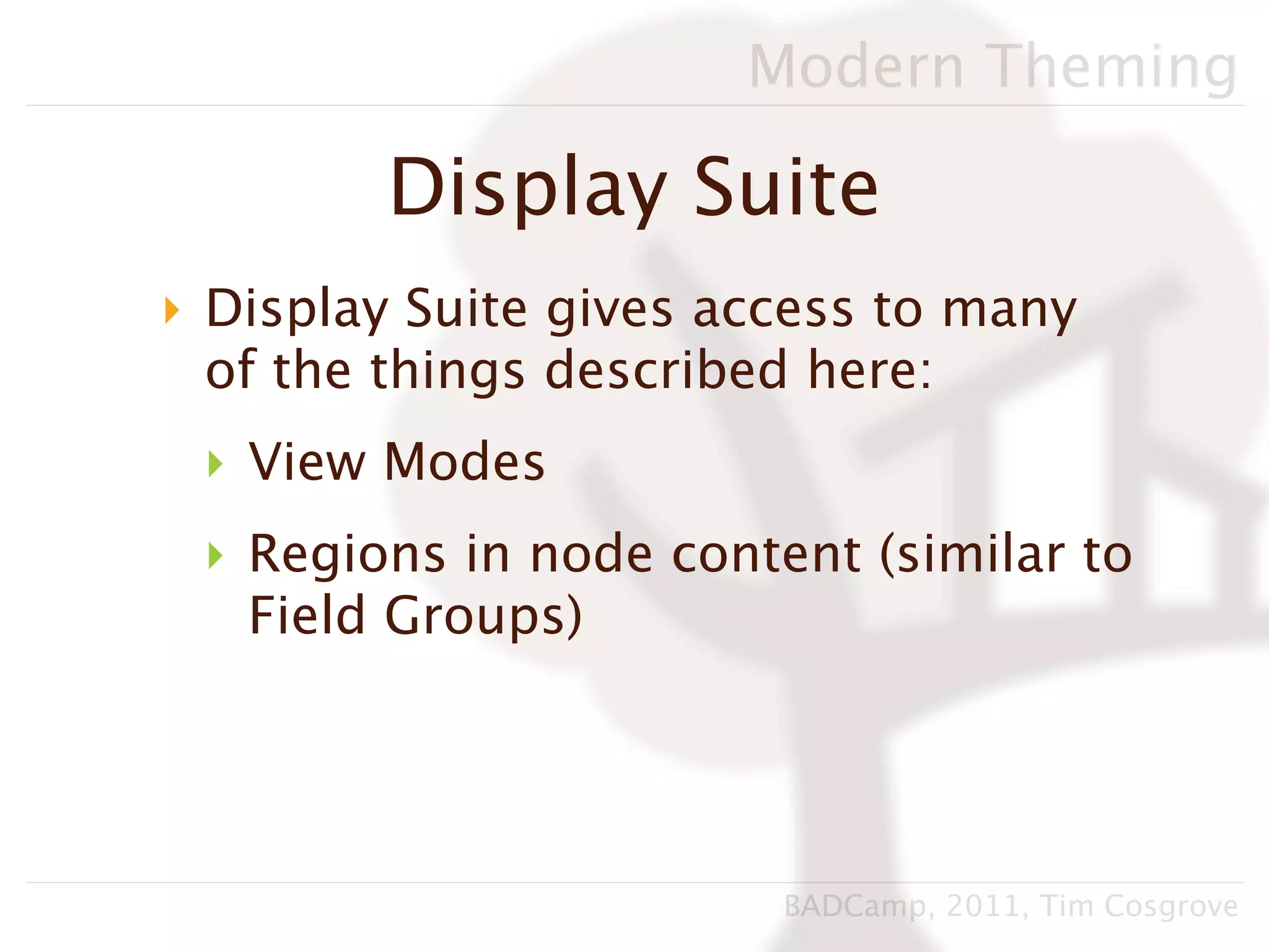 Modern Theming

        Display Suite
‣ Display Suite gives access to many
  of the things described here:
 ‣ View Modes
 ‣ Regions in node content (similar to
   Field Groups)




                        BADCamp, 2011, Tim Cosgrove
 
