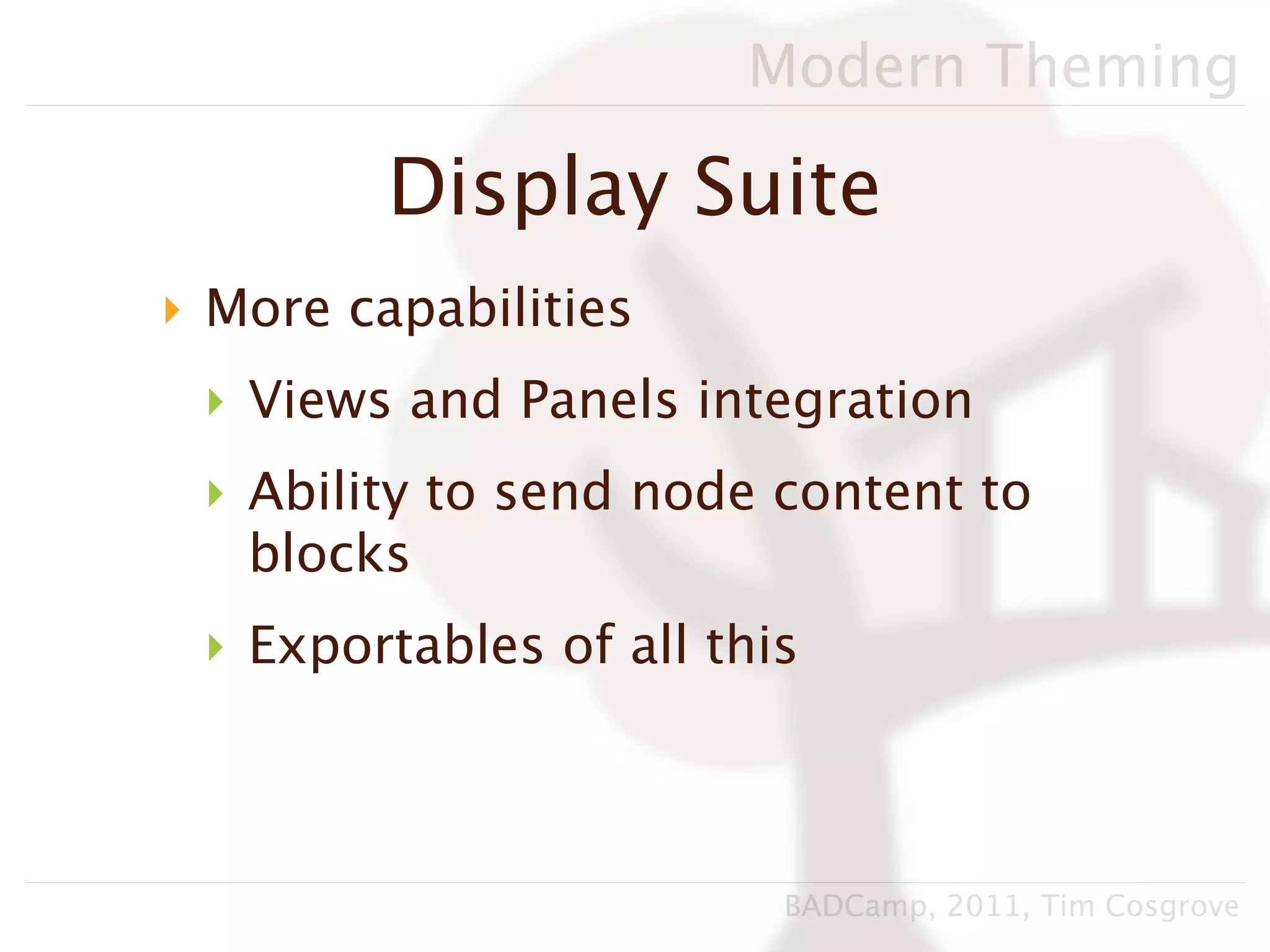 Modern Theming

         Display Suite
‣ More capabilities
 ‣ Views and Panels integration
 ‣ Ability to send node content to
   blocks
 ‣ Exportables of all this



                         BADCamp, 2011, Tim Cosgrove
 