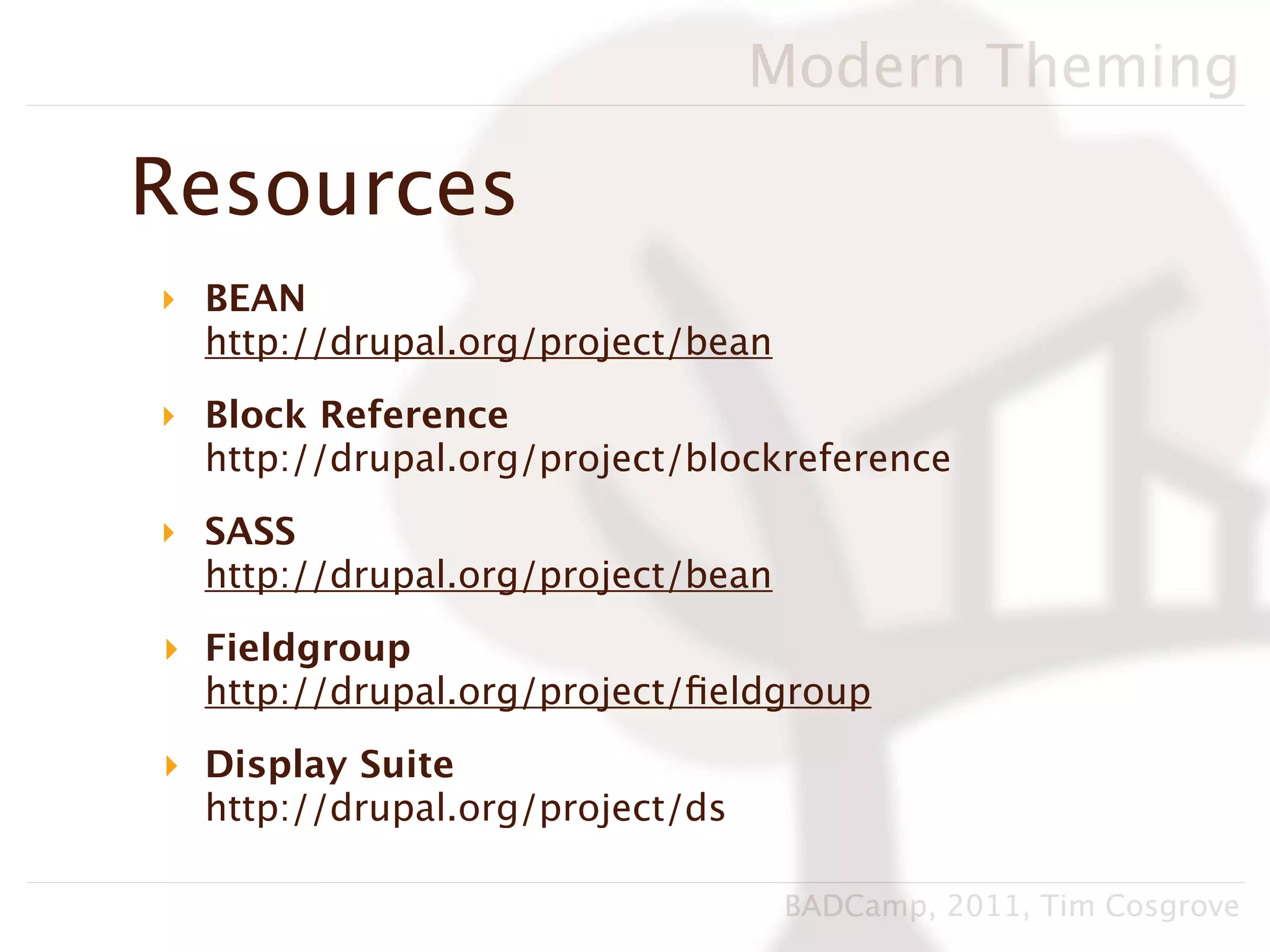 Modern Theming

Resources
‣ BEAN
  http://drupal.org/project/bean
‣ Block Reference
  http://drupal.org/project/blockreference
‣ SASS
  http://drupal.org/project/bean
‣ Fieldgroup
  http://drupal.org/project/ﬁeldgroup
‣ Display Suite
  http://drupal.org/project/ds

                                   BADCamp, 2011, Tim Cosgrove
 