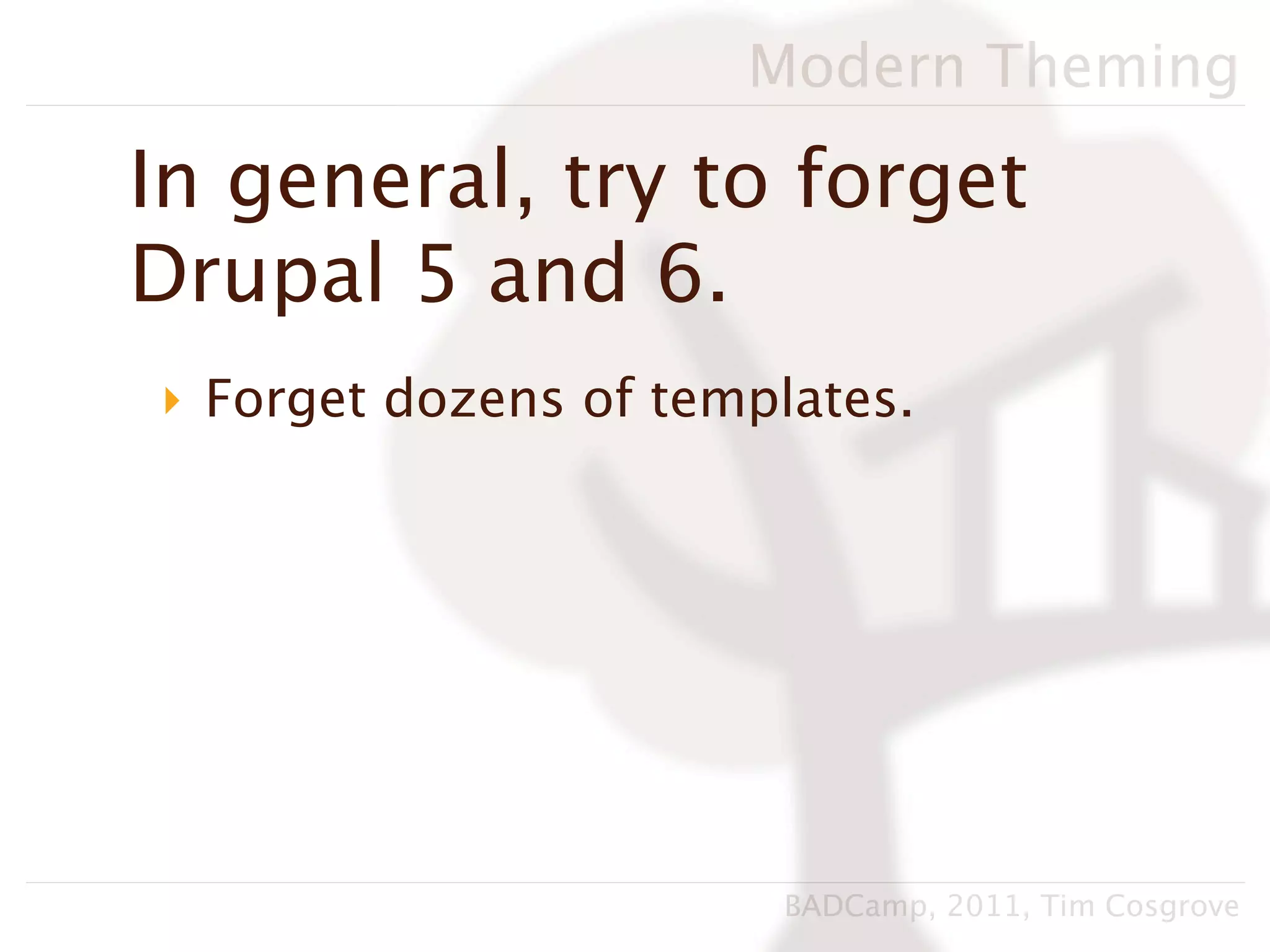 Modern Theming

In general, try to forget
Drupal 5 and 6.
‣ Forget dozens of templates.




                       BADCamp, 2011, Tim Cosgrove
 