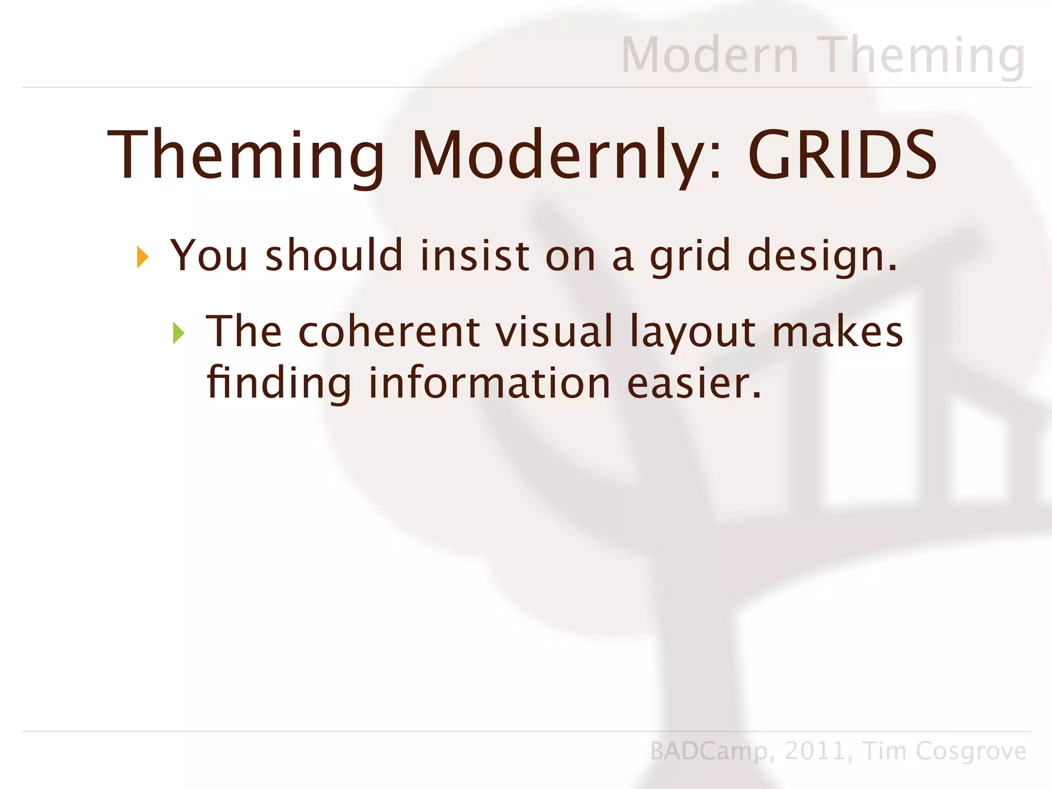 Modern Theming

Theming Modernly: GRIDS
‣ You should insist on a grid design.
 ‣ The coherent visual layout makes
   ﬁnding information easier.




                        BADCamp, 2011, Tim Cosgrove
 