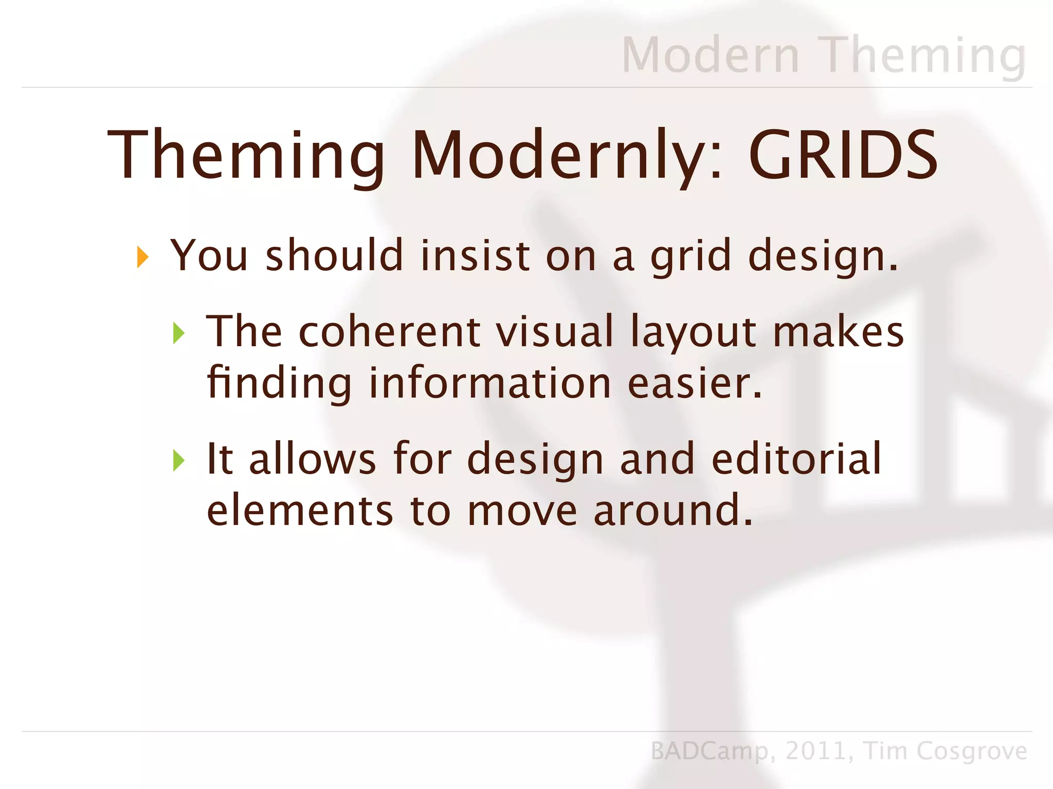 Modern Theming

Theming Modernly: GRIDS
‣ You should insist on a grid design.
 ‣ The coherent visual layout makes
   ﬁnding information easier.
 ‣ It allows for design and editorial
   elements to move around.




                         BADCamp, 2011, Tim Cosgrove
 