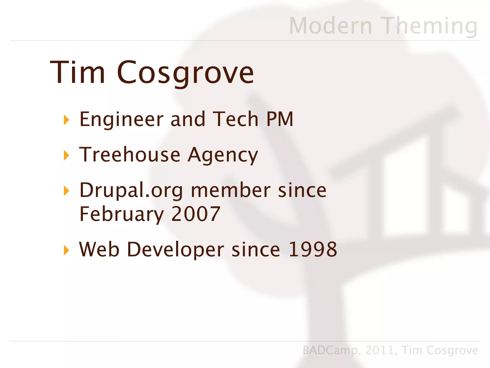 Modern Theming

Tim Cosgrove
‣ Engineer and Tech PM
‣ Treehouse Agency
‣ Drupal.org member since
  February 2007
‣ Web Developer since 1998



                         BADCamp, 2011, Tim Cosgrove
 