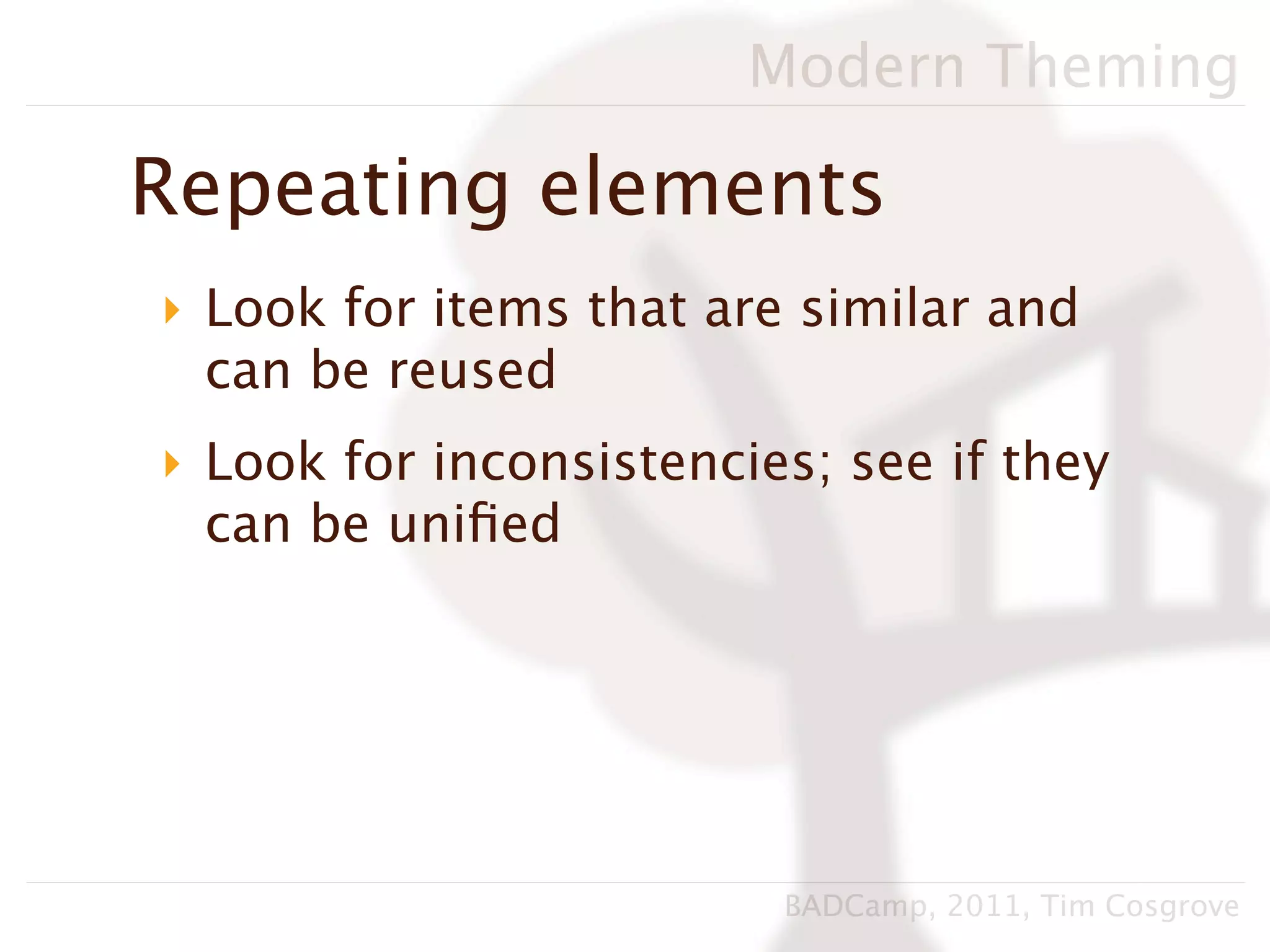 Modern Theming

Repeating elements
‣ Look for items that are similar and
  can be reused
‣ Look for inconsistencies; see if they
  can be uniﬁed




                         BADCamp, 2011, Tim Cosgrove
 