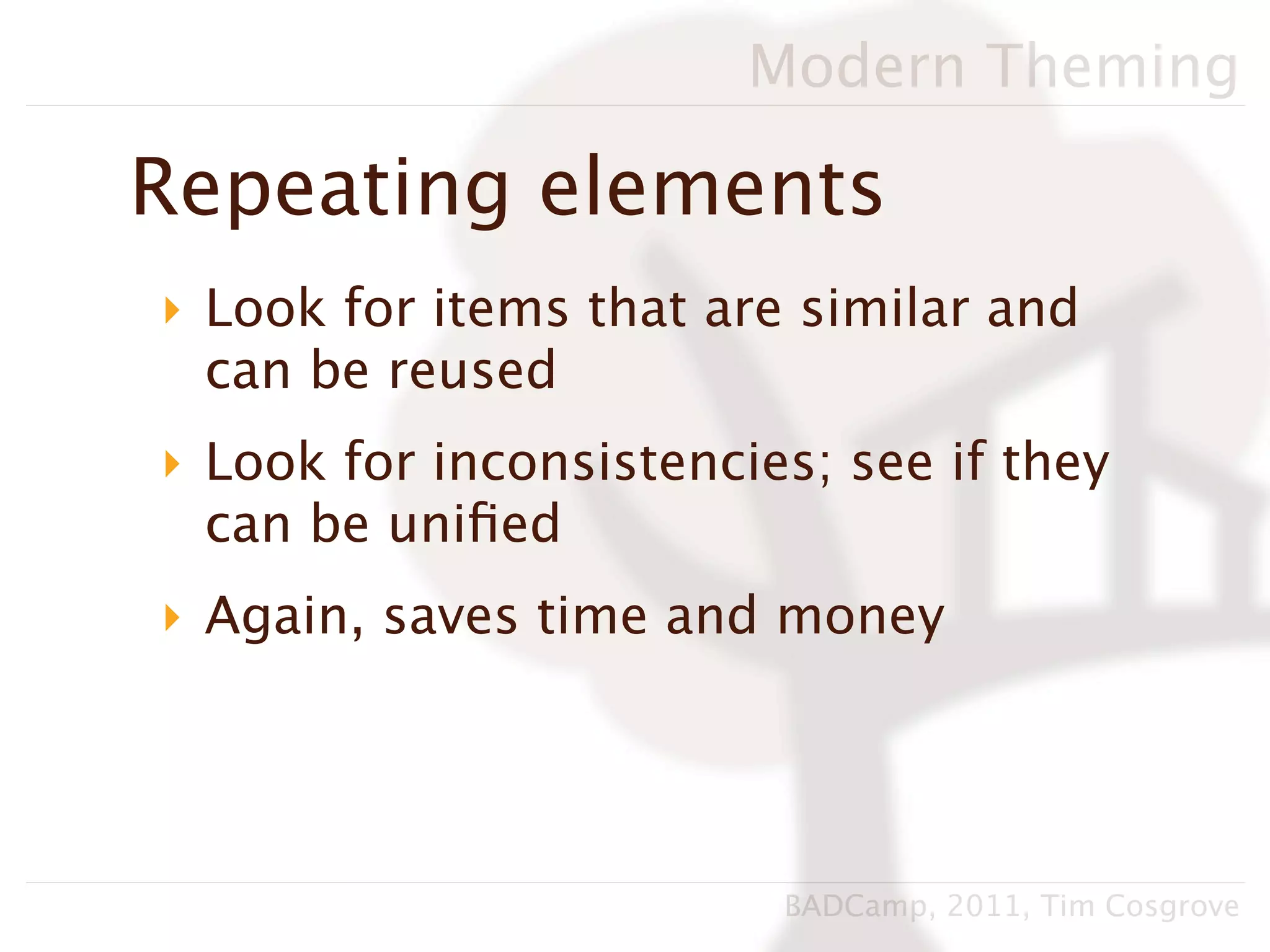 Modern Theming

Repeating elements
‣ Look for items that are similar and
  can be reused
‣ Look for inconsistencies; see if they
  can be uniﬁed
‣ Again, saves time and money




                         BADCamp, 2011, Tim Cosgrove
 