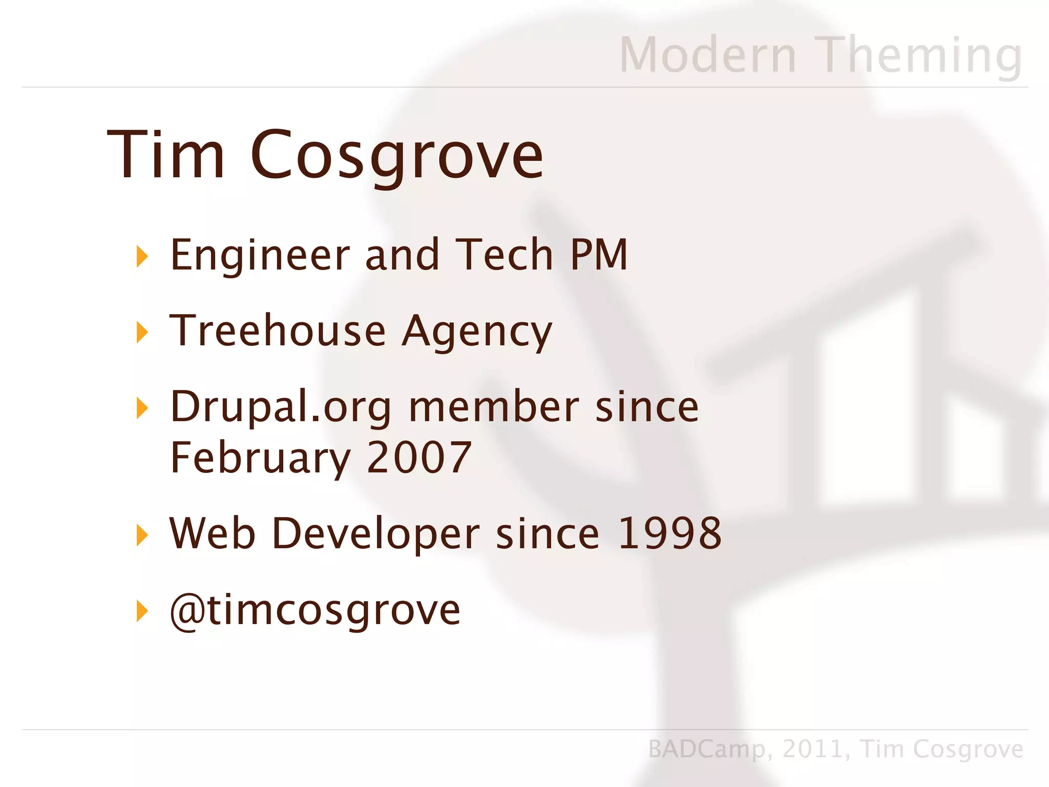 Modern Theming

Tim Cosgrove
‣ Engineer and Tech PM
‣ Treehouse Agency
‣ Drupal.org member since
  February 2007
‣ Web Developer since 1998
‣ @timcosgrove


                         BADCamp, 2011, Tim Cosgrove
 