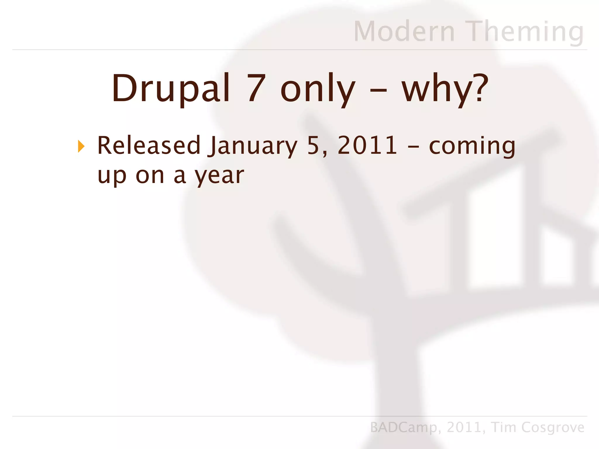 Modern Theming

  Drupal 7 only - why?
‣ Released January 5, 2011 - coming
  up on a year




                       BADCamp, 2011, Tim Cosgrove
 