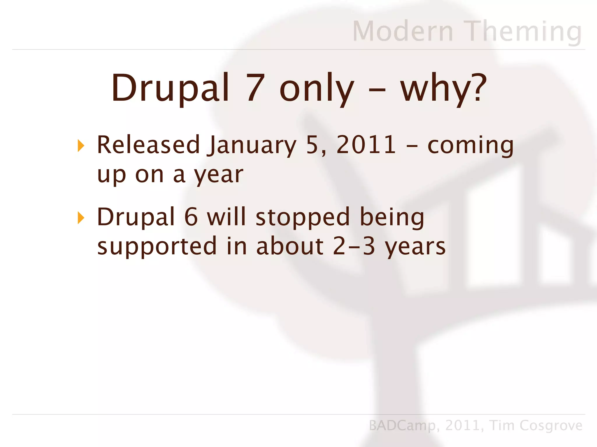 Modern Theming

  Drupal 7 only - why?
‣ Released January 5, 2011 - coming
  up on a year
‣ Drupal 6 will stopped being
  supported in about 2-3 years




                       BADCamp, 2011, Tim Cosgrove
 
