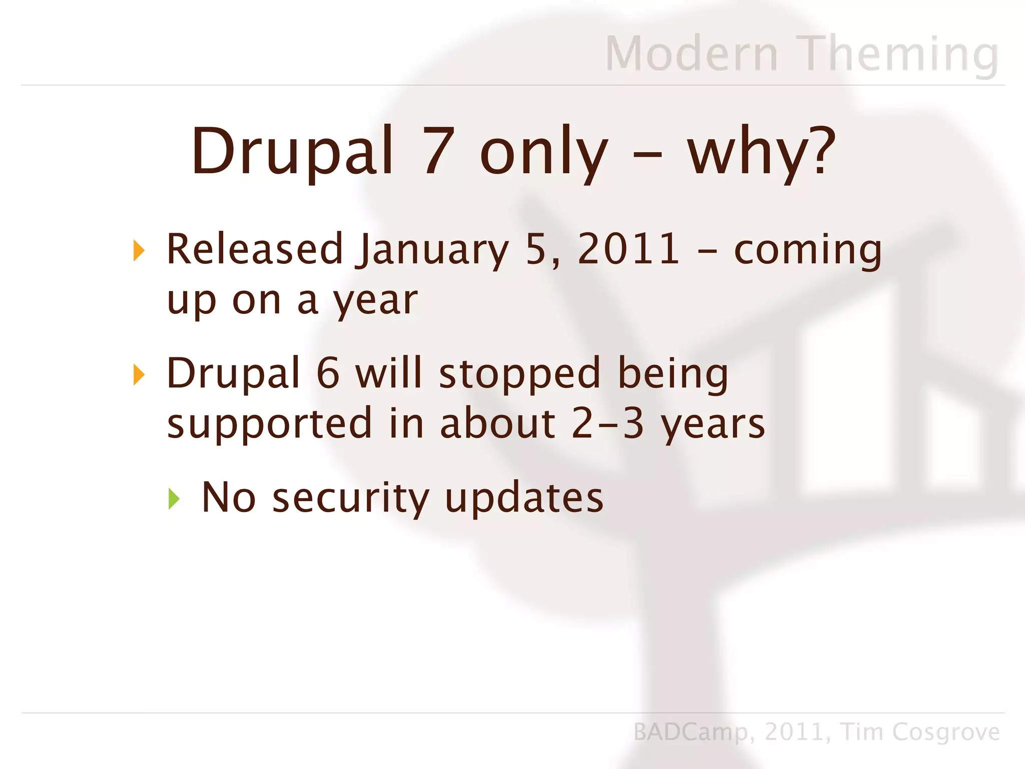 Modern Theming

  Drupal 7 only - why?
‣ Released January 5, 2011 - coming
  up on a year
‣ Drupal 6 will stopped being
  supported in about 2-3 years
 ‣ No security updates




                         BADCamp, 2011, Tim Cosgrove
 