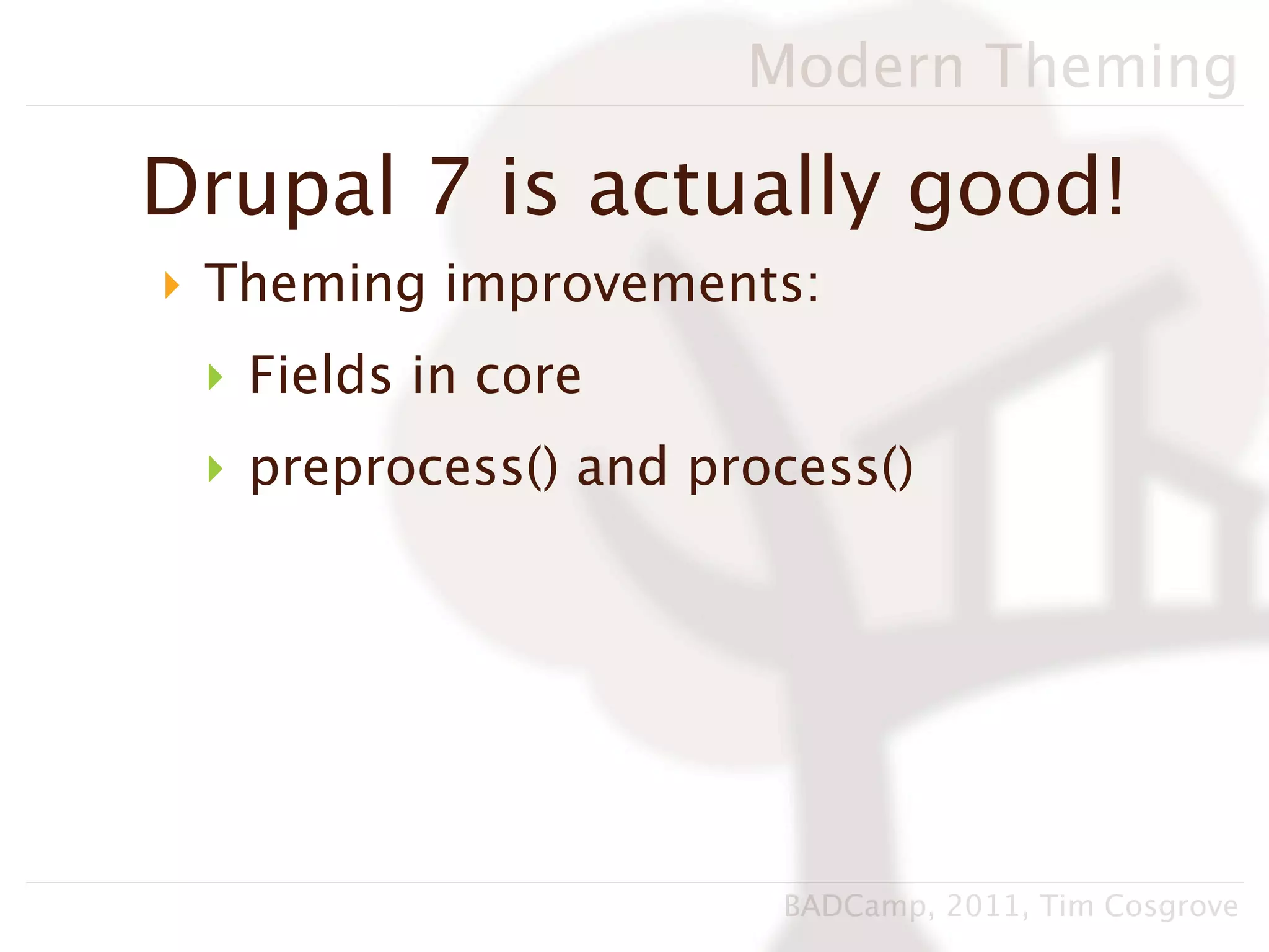 Modern Theming

Drupal 7 is actually good!
‣ Theming improvements:
 ‣ Fields in core
 ‣ preprocess() and process()




                       BADCamp, 2011, Tim Cosgrove
 