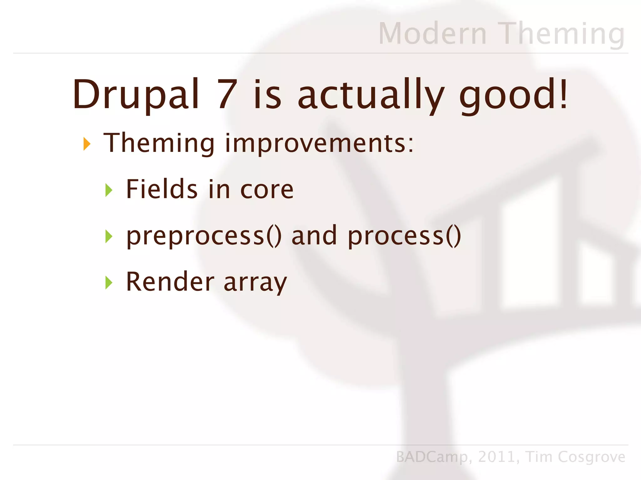 Modern Theming

Drupal 7 is actually good!
‣ Theming improvements:
 ‣ Fields in core
 ‣ preprocess() and process()
 ‣ Render array




                       BADCamp, 2011, Tim Cosgrove
 