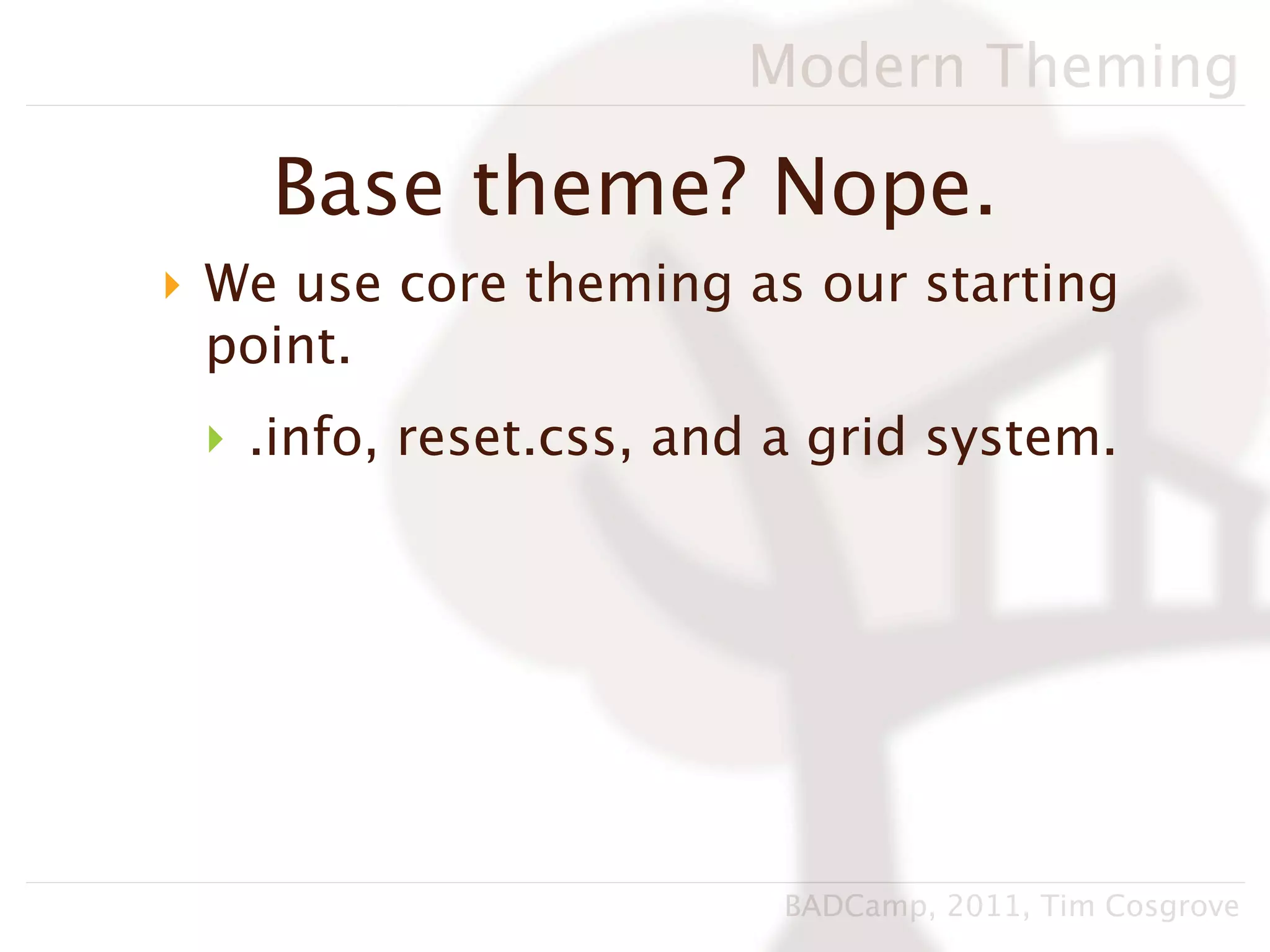 Modern Theming

    Base theme? Nope.
‣ We use core theming as our starting
  point.
 ‣ .info, reset.css, and a grid system.




                         BADCamp, 2011, Tim Cosgrove
 