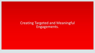 Creating Targeted and Meaningful
Engagements.
 
